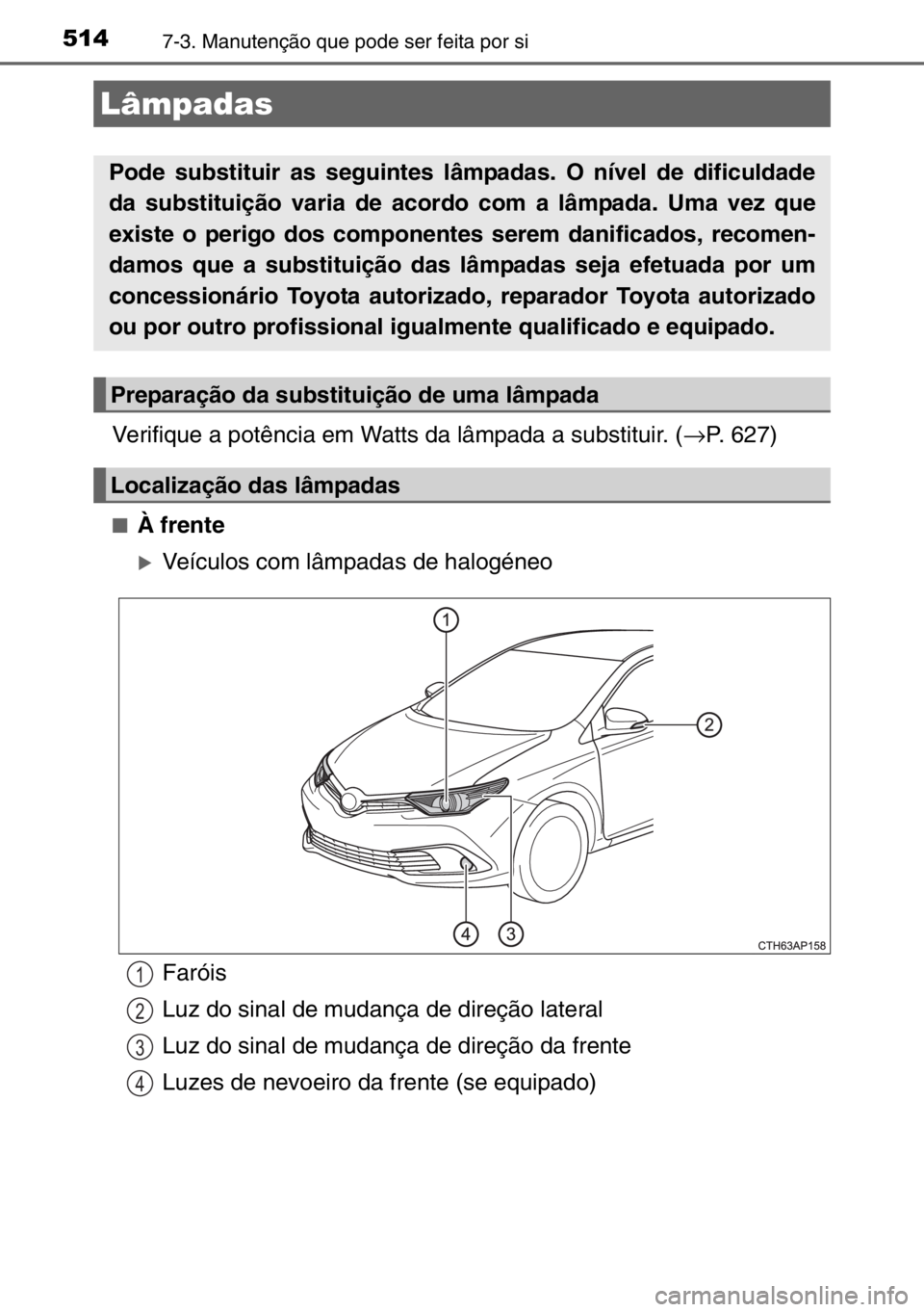 TOYOTA AURIS 2017  Manual de utilização (in Portuguese) 5147-3. Manutenção que pode ser feita por si
Verifique a potência em Watts da lâmpada a substituir. (→P. 627)
■À frente
�XVeículos com lâmpadas de halogéneo
Lâmpadas
Pode substituir as se