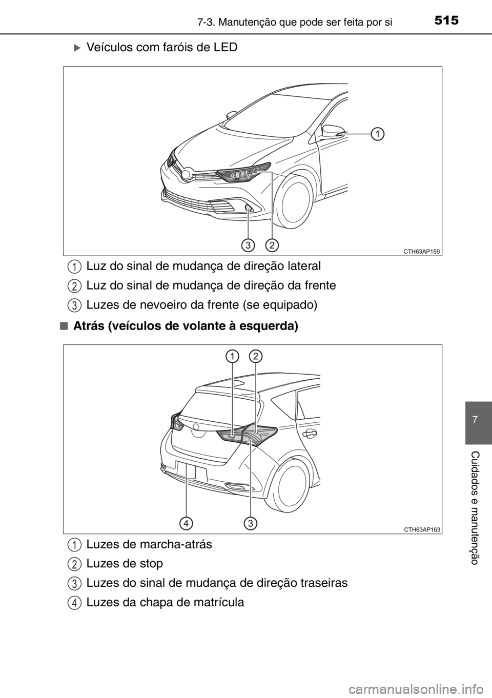 TOYOTA AURIS 2017  Manual de utilização (in Portuguese) 5157-3. Manutenção que pode ser feita por si
7
Cuidados e manutenção
�XVeículos com faróis de LED
■Atrás (veículos de volante à esquerda)
Luz do sinal de mudança de direção lateral
Luz d