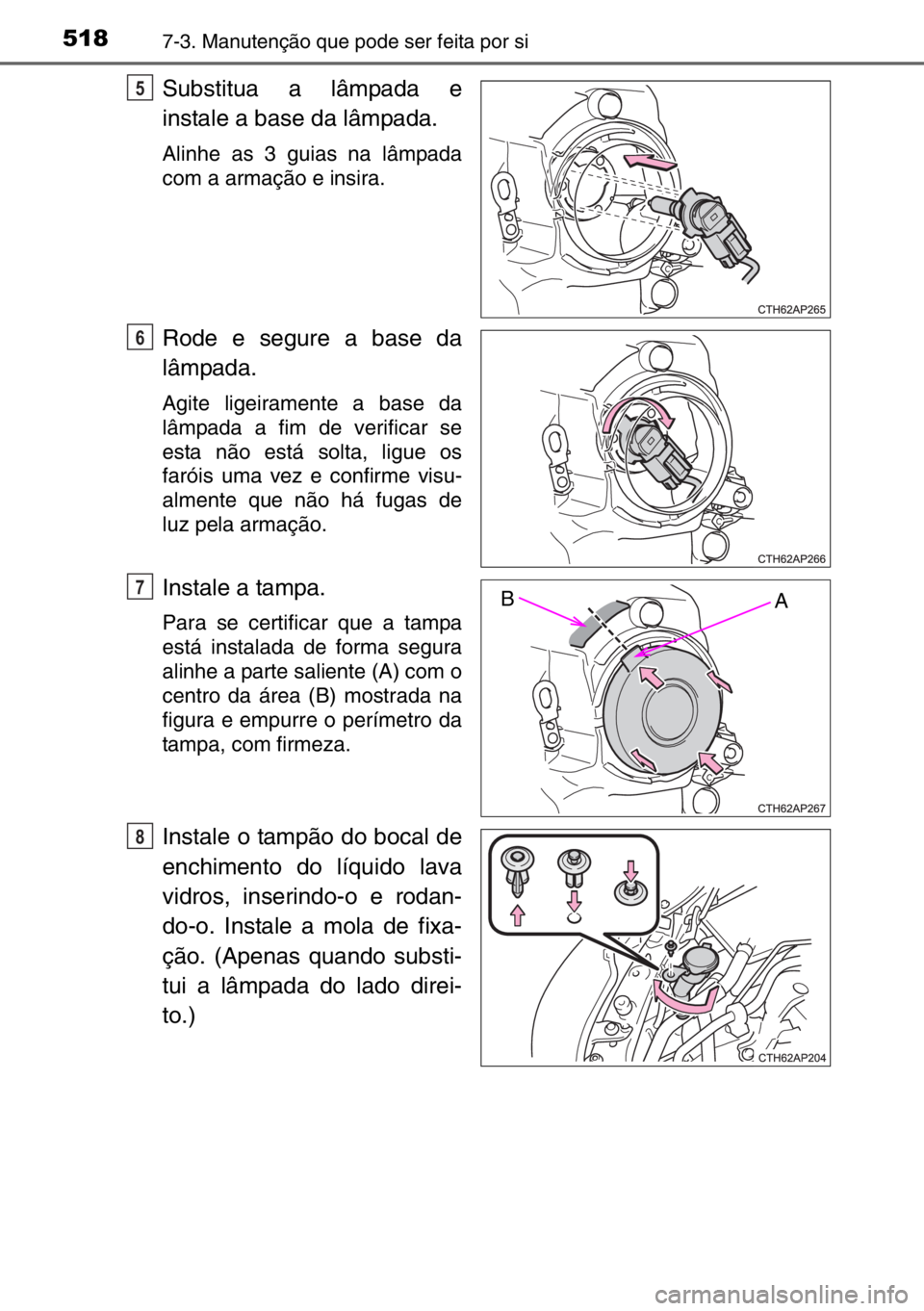 TOYOTA AURIS 2017  Manual de utilização (in Portuguese) 5187-3. Manutenção que pode ser feita por si
Substitua a lâmpada e
instale a base da lâmpada. 
Alinhe as 3 guias na lâmpada
com a armação e insira.
Rode e segure a base da
lâmpada.
Agite ligei
