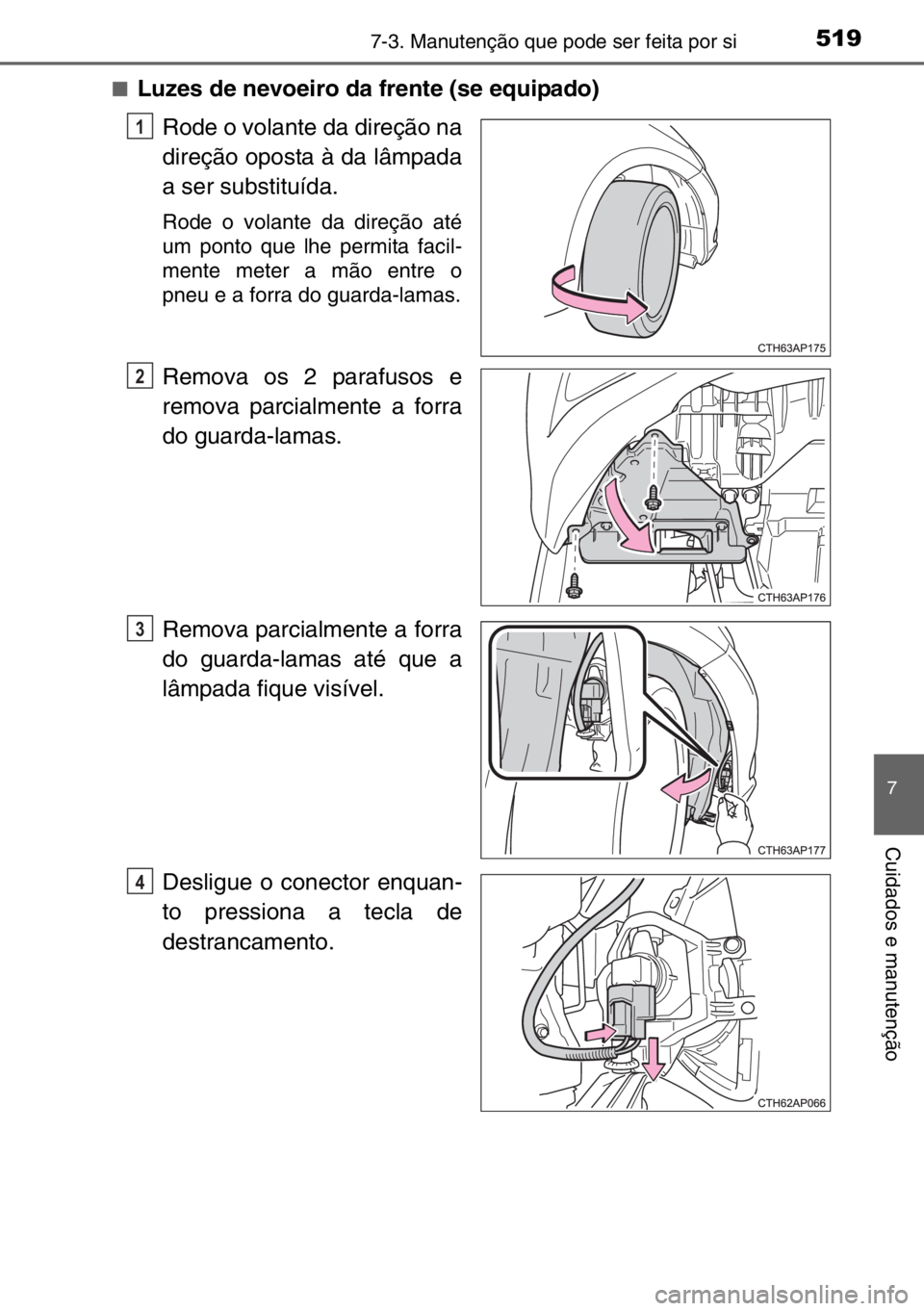 TOYOTA AURIS 2017  Manual de utilização (in Portuguese) 5197-3. Manutenção que pode ser feita por si
7
Cuidados e manutenção
■Luzes de nevoeiro da frente (se equipado)
Rode o volante da direção na
direção oposta à da lâmpada
a ser substituída.