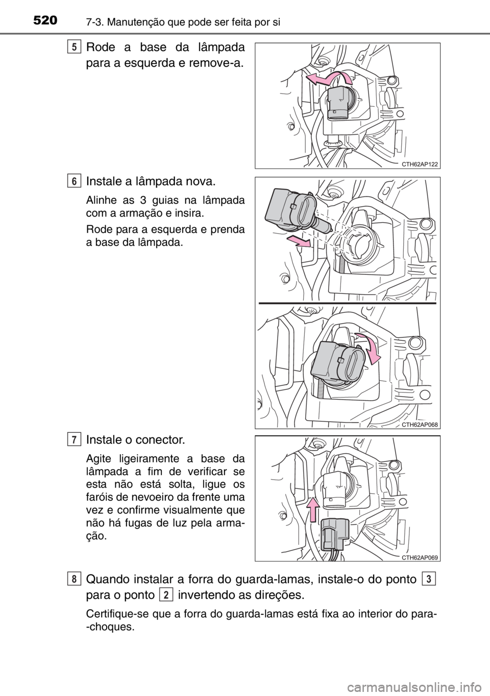 TOYOTA AURIS 2017  Manual de utilização (in Portuguese) 5207-3. Manutenção que pode ser feita por si
Rode a base da lâmpada
para a esquerda e remove-a.
Instale a lâmpada nova.
Alinhe as 3 guias na lâmpada
com a armação e insira.
Rode para a esquerda