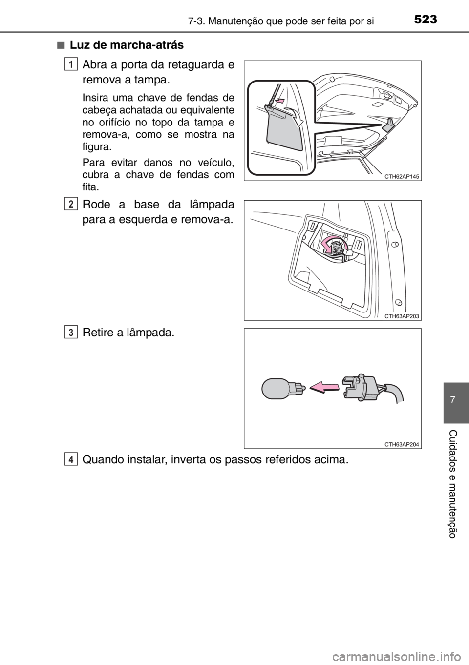 TOYOTA AURIS 2017  Manual de utilização (in Portuguese) 5237-3. Manutenção que pode ser feita por si
7
Cuidados e manutenção
■Luz de marcha-atrás
Abra a porta da retaguarda e
remova a tampa.
Insira uma chave de fendas de
cabeça achatada ou equivale