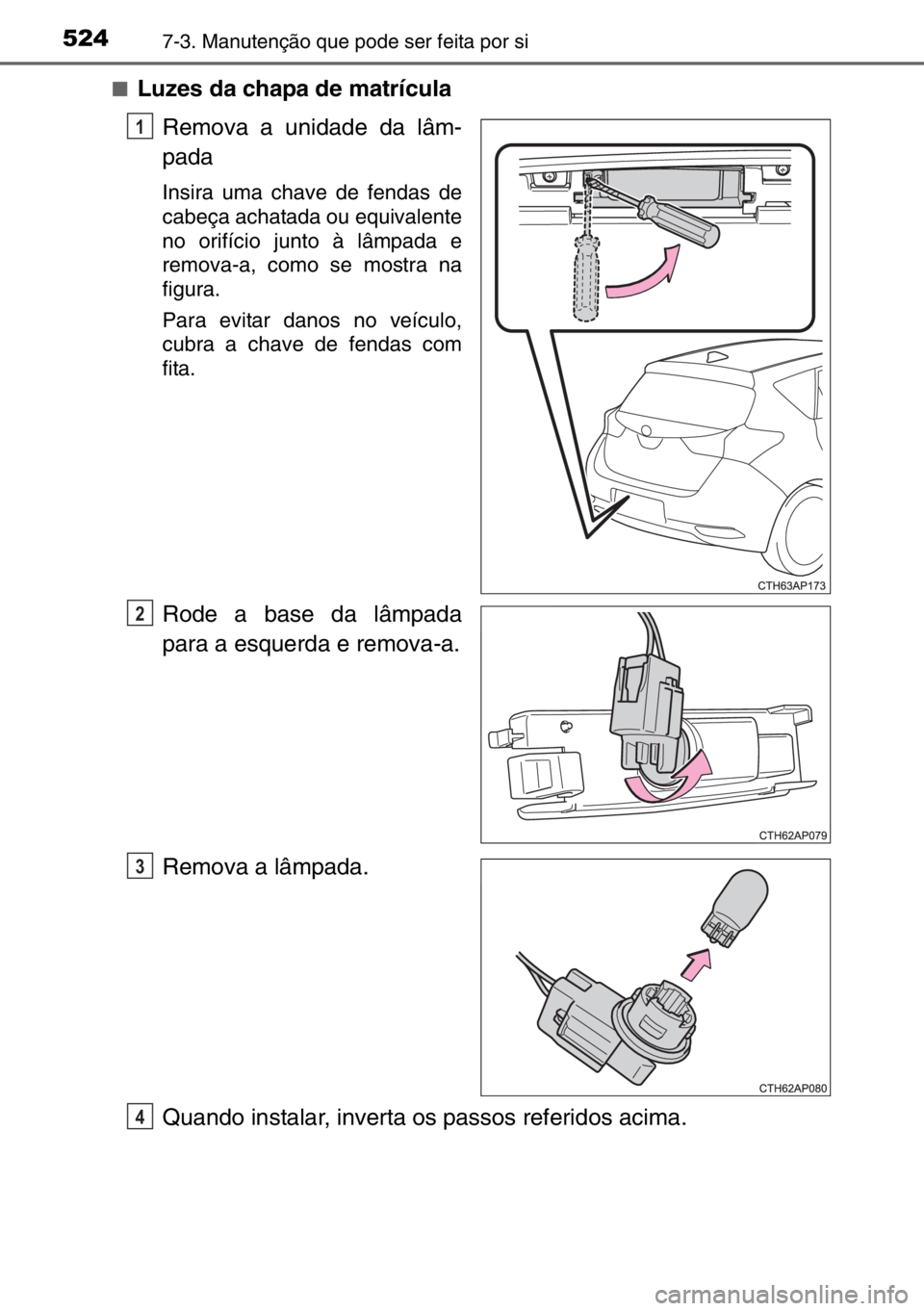 TOYOTA AURIS 2017  Manual de utilização (in Portuguese) 5247-3. Manutenção que pode ser feita por si
■Luzes da chapa de matrícula
Remova a unidade da lâm-
pada
Insira uma chave de fendas de
cabeça achatada ou equivalente
no orifício junto à lâmpa