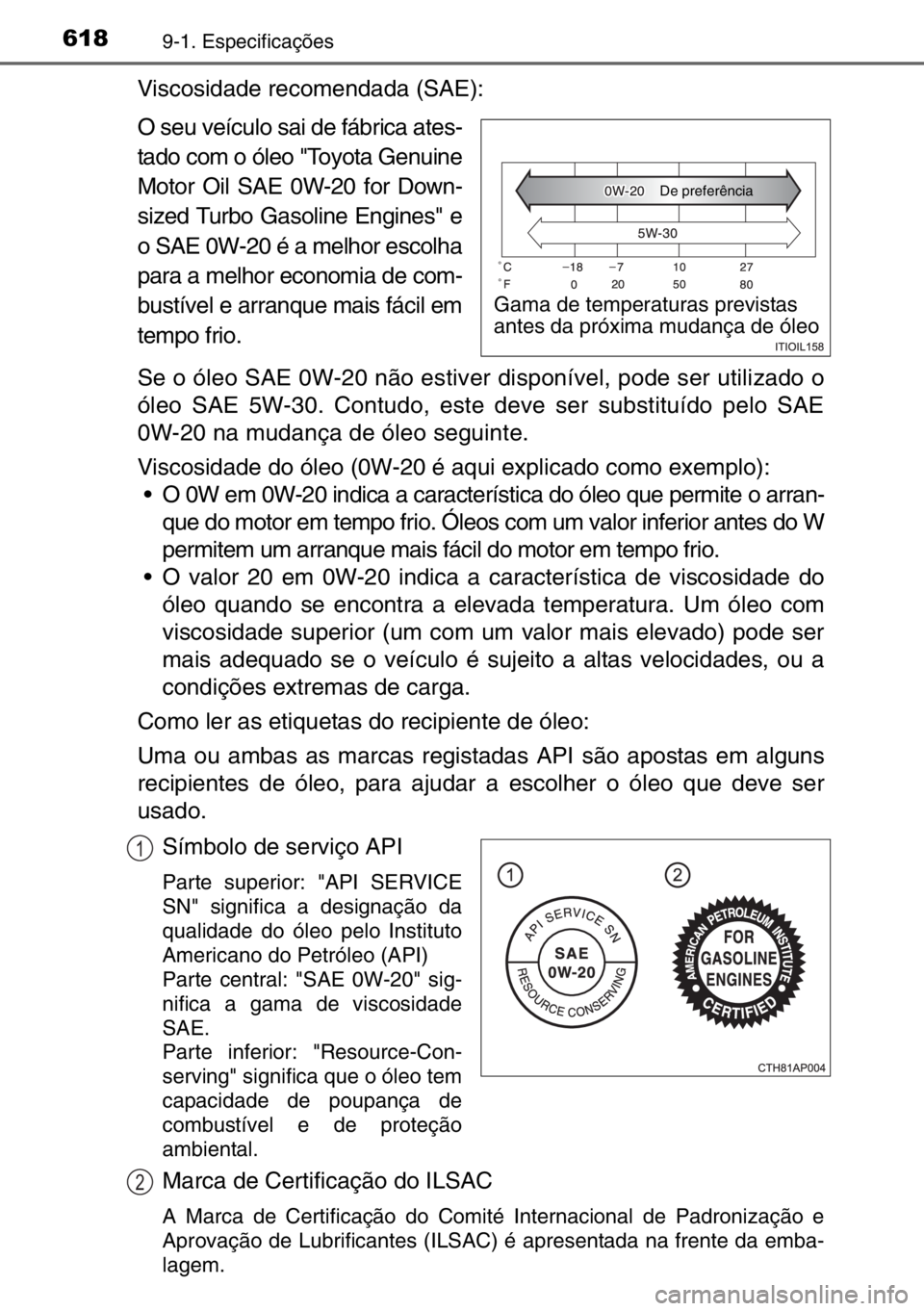 TOYOTA AURIS 2017  Manual de utilização (in Portuguese) 6189-1. Especificações
Viscosidade recomendada (SAE): 
O seu veículo sai de fábrica ates-
tado com o óleo "Toyota Genuine
Motor Oil SAE 0W-20 for Down-
sized Turbo Gasoline Engines" e
o S