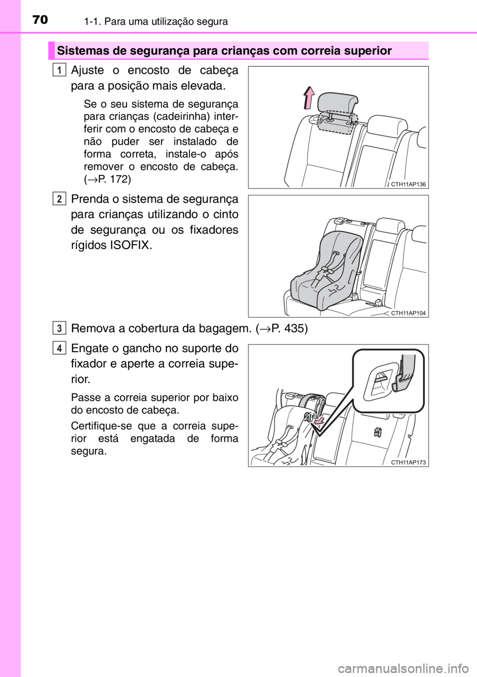 TOYOTA AURIS 2017  Manual de utilização (in Portuguese) 701-1. Para uma utilização segura
Ajuste o encosto de cabeça
para a posição mais elevada.
Se o seu sistema de segurança
para crianças (cadeirinha) inter-
ferir com o encosto de cabeça e
não p