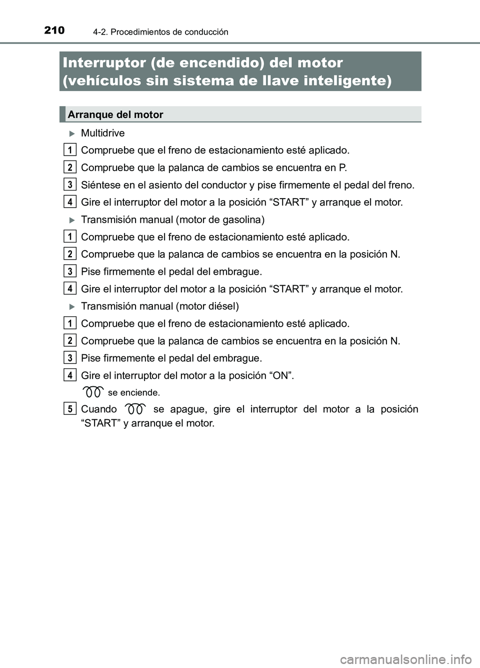 TOYOTA AURIS 2017  Manuale de Empleo (in Spanish) 210
UK_AURIS_HB_ES (OM12L00S)
4-2. Procedimientos de conducción
Multidrive 
Compruebe que el freno de estacionamiento esté aplicado. 
Compruebe que la palanca de cambios se encuentra en P. 
Sién