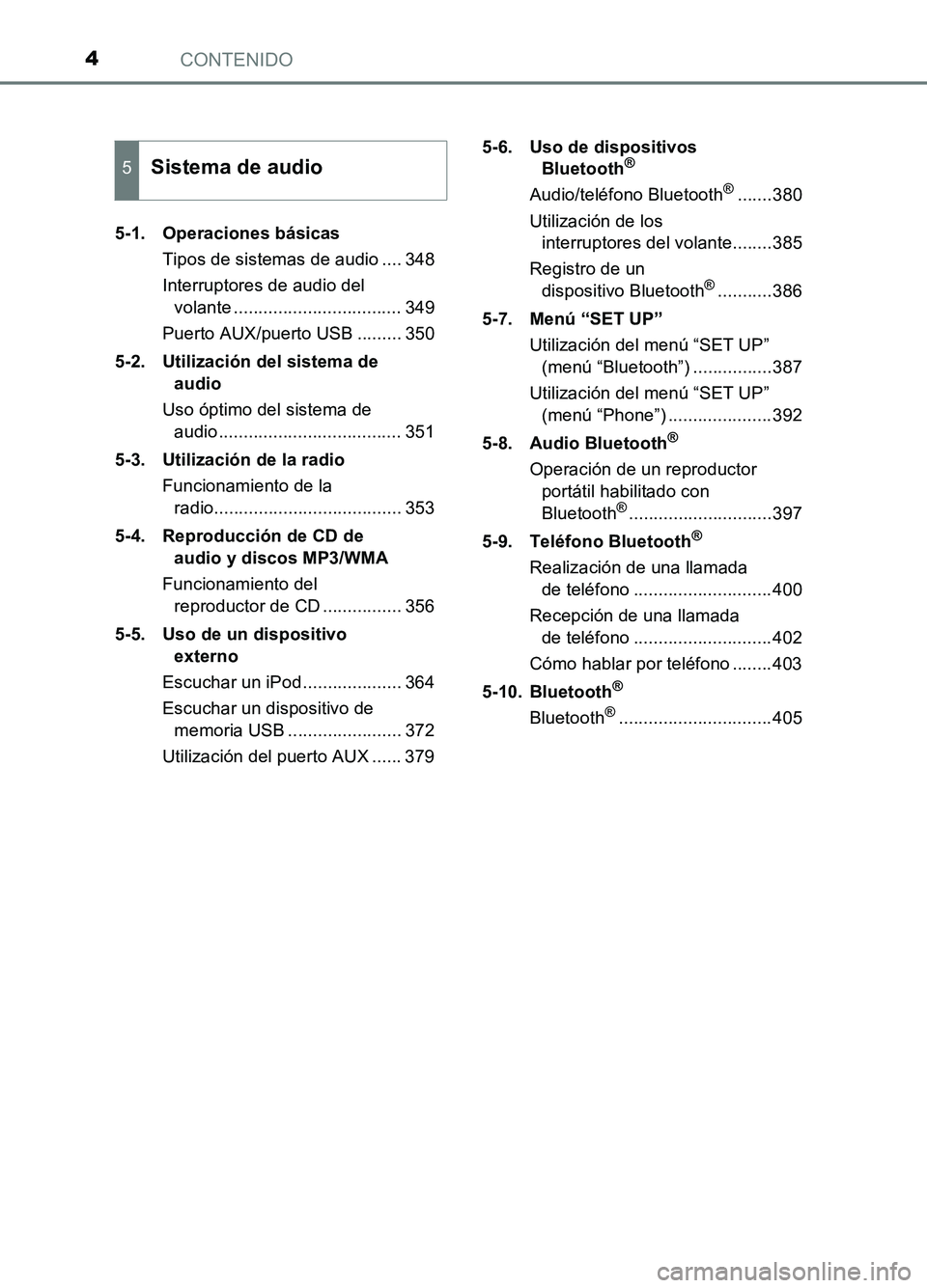 TOYOTA AURIS 2017  Manuale de Empleo (in Spanish) CONTENIDO4
UK_AURIS_HB_ES (OM12L00S) 
5-1. Operaciones básicas 
Tipos de sistemas de audio .... 348 
Interruptores de audio del  
volante .................................. 349 
Puerto AUX/puerto USB