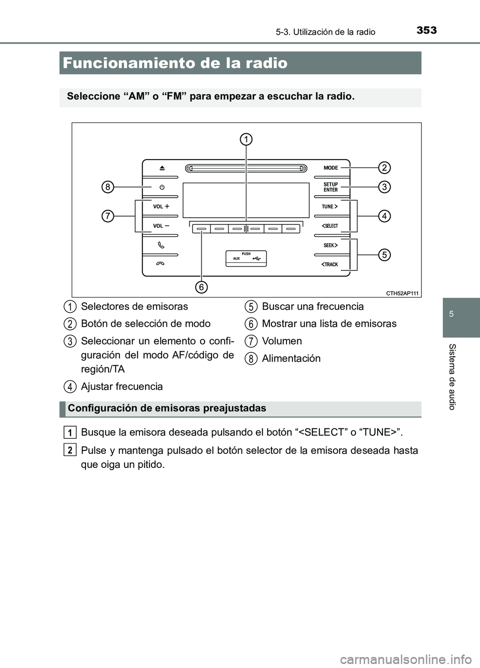 TOYOTA AURIS 2017  Manuale de Empleo (in Spanish) 353
5
Sistema de audio
UK_AURIS_HB_ES (OM12L00S)
5-3. Utilización de la radio
Busque la emisora deseada pulsando el botón “<SELECT” o “TUNE>”. 
Pulse y mantenga pulsado el botón selector de