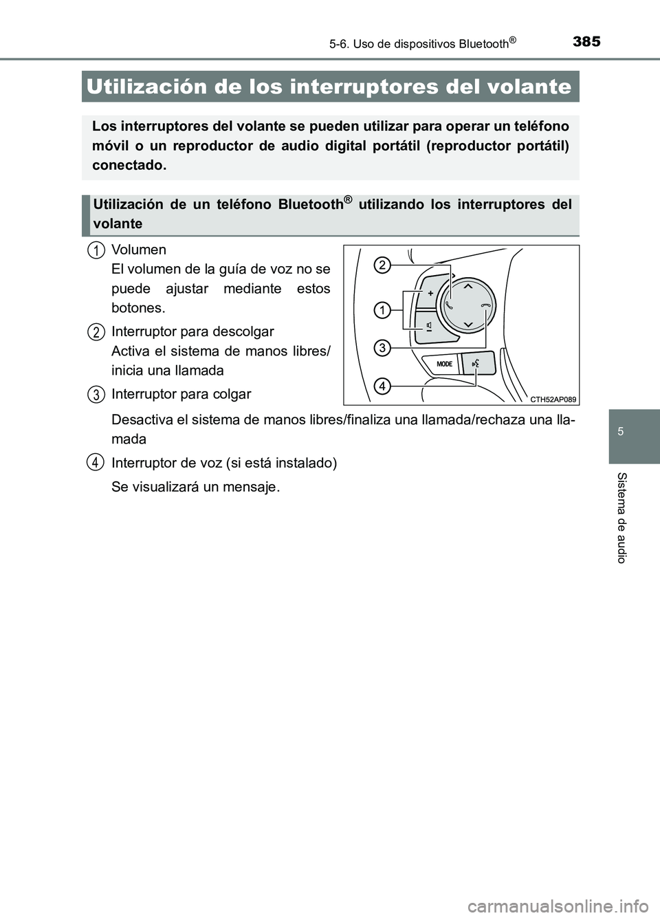 TOYOTA AURIS 2017  Manuale de Empleo (in Spanish) 3855-6. Uso de dispositivos Bluetooth®
5
Sistema de audio
UK_AURIS_HB_ES (OM12L00S)
Volumen  
El volumen de la guía de voz no se 
puede ajustar mediante estos 
botones. 
Interruptor para descolgar  