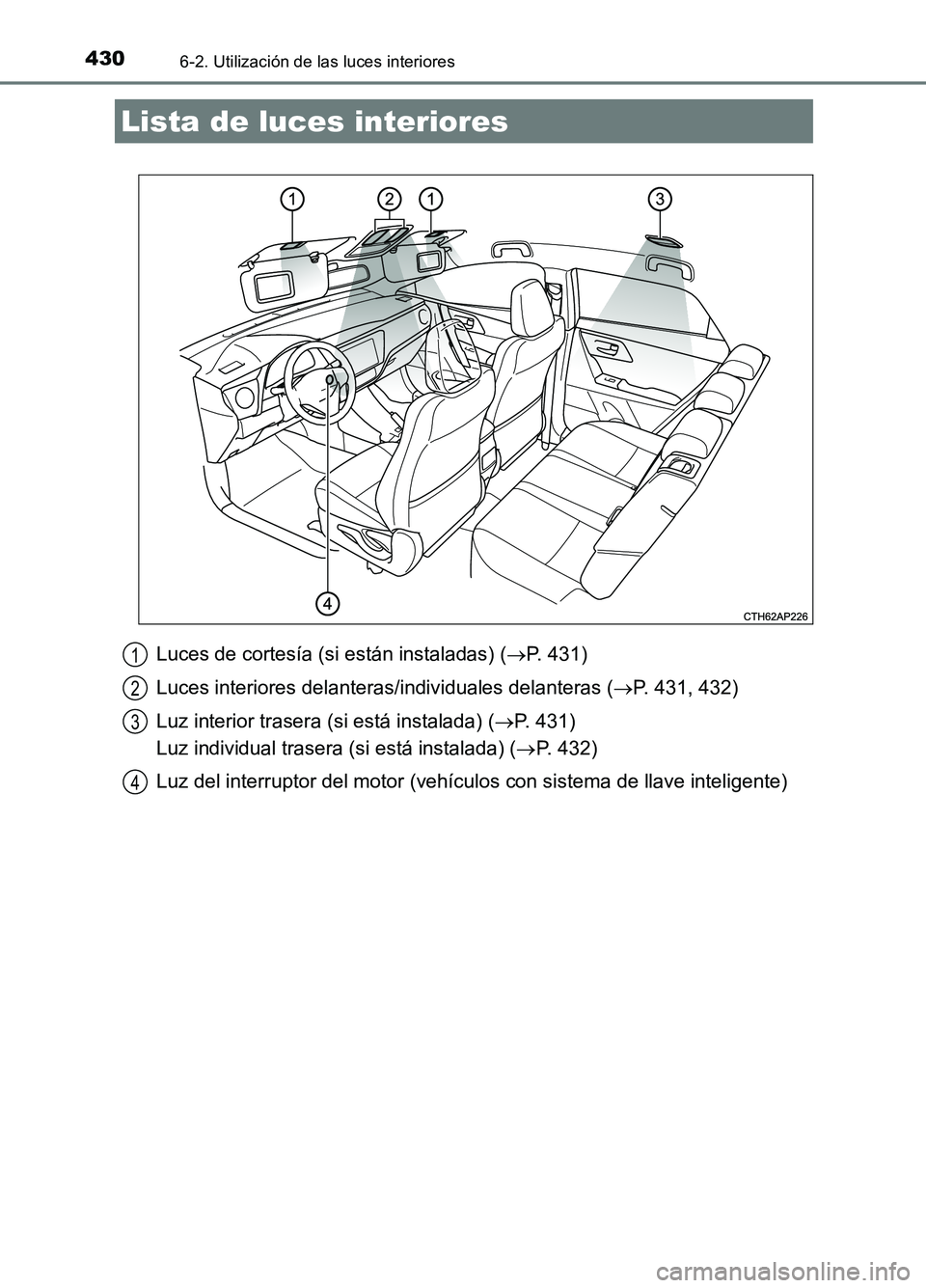 TOYOTA AURIS 2017  Manuale de Empleo (in Spanish) 430
UK_AURIS_HB_ES (OM12L00S)
6-2. Utilización de las luces interiores
Luces de cortesía (si están instaladas) (P. 431) 
Luces interiores delanteras/individuales delanteras ( P. 431, 432) 
Lu
