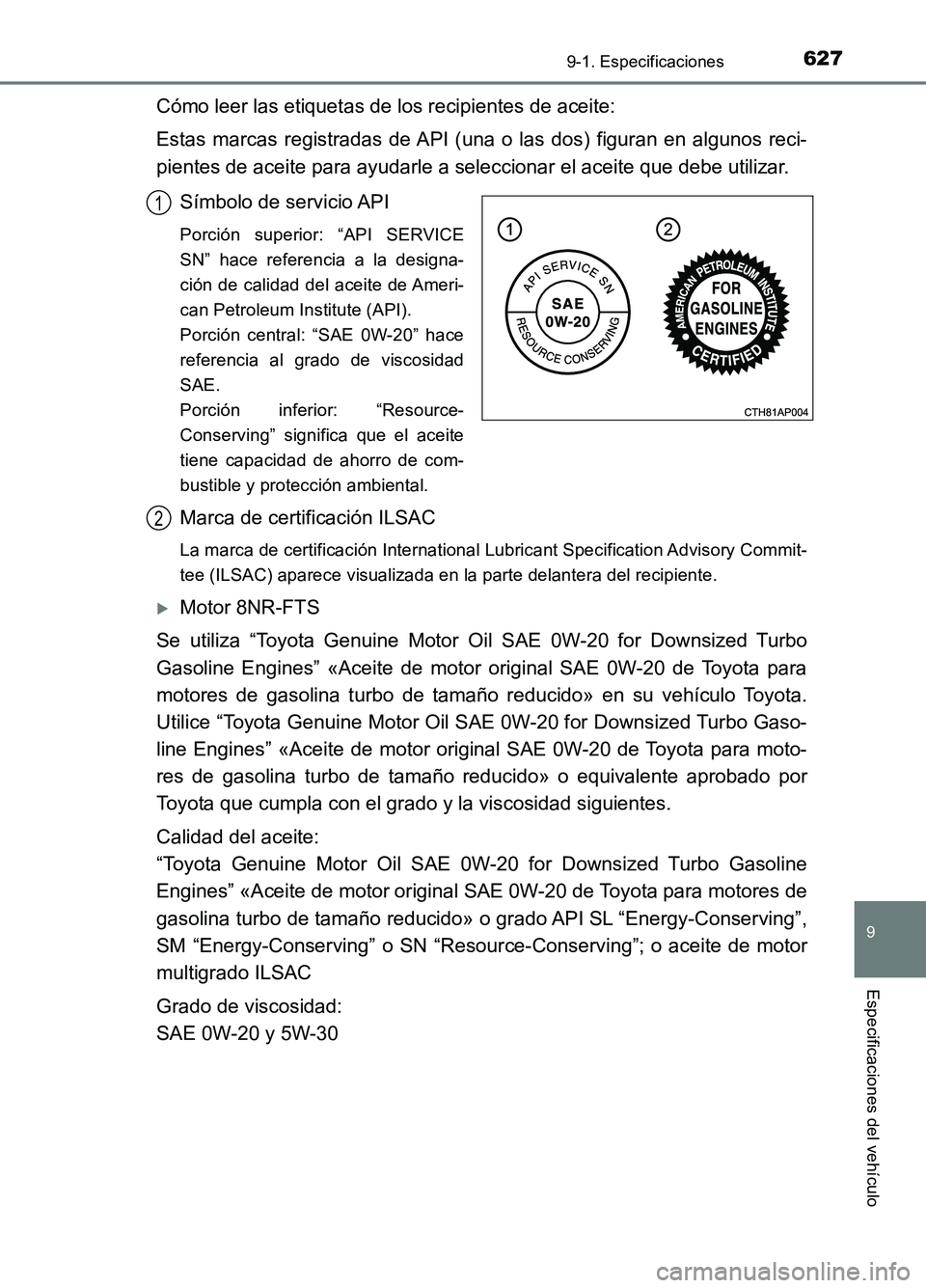 TOYOTA AURIS 2017  Manuale de Empleo (in Spanish) 627
9
9-1. Especificaciones
Especificaciones del vehículo
UK_AURIS_HB_ES (OM12L00S)
Cómo leer las etiquetas de los recipientes de aceite: 
Estas marcas registradas de API (una o las dos) figuran en 