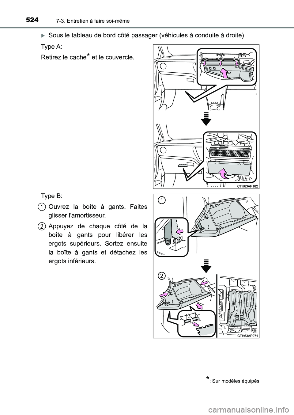 TOYOTA AURIS 2017  Notices Demploi (in French) 5247-3. Entretien à faire soi-même
UK_AURIS_HB_EK (OM12K98K)
�XSous le tableau de bord côté passager (véhicules à conduite à droite) 
Type A: 
Retirez le cache* et le couvercle. 
Type B: 
Ouvre