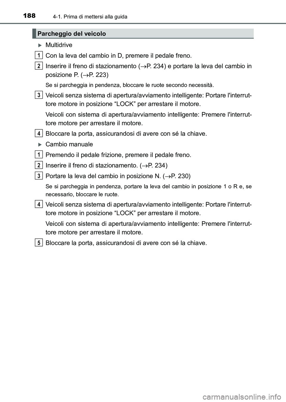 TOYOTA AURIS 2017 Manuale duso (in Italian) 1884-1. Prima di mettersi alla guida
UK_AURIS_HB_EL (OM12L01L)
Multidrive
Con la leva del cambio in D, premere il pedale freno.
Inserire il freno di stazionamento (P. 234) e portare la leva del TOYOTA AURIS 2017 Manuale duso (in Italian) 1884-1. Prima di mettersi alla guida
UK_AURIS_HB_EL (OM12L01L)
Multidrive
Con la leva del cambio in D, premere il pedale freno.
Inserire il freno di stazionamento (P. 234) e portare la leva del