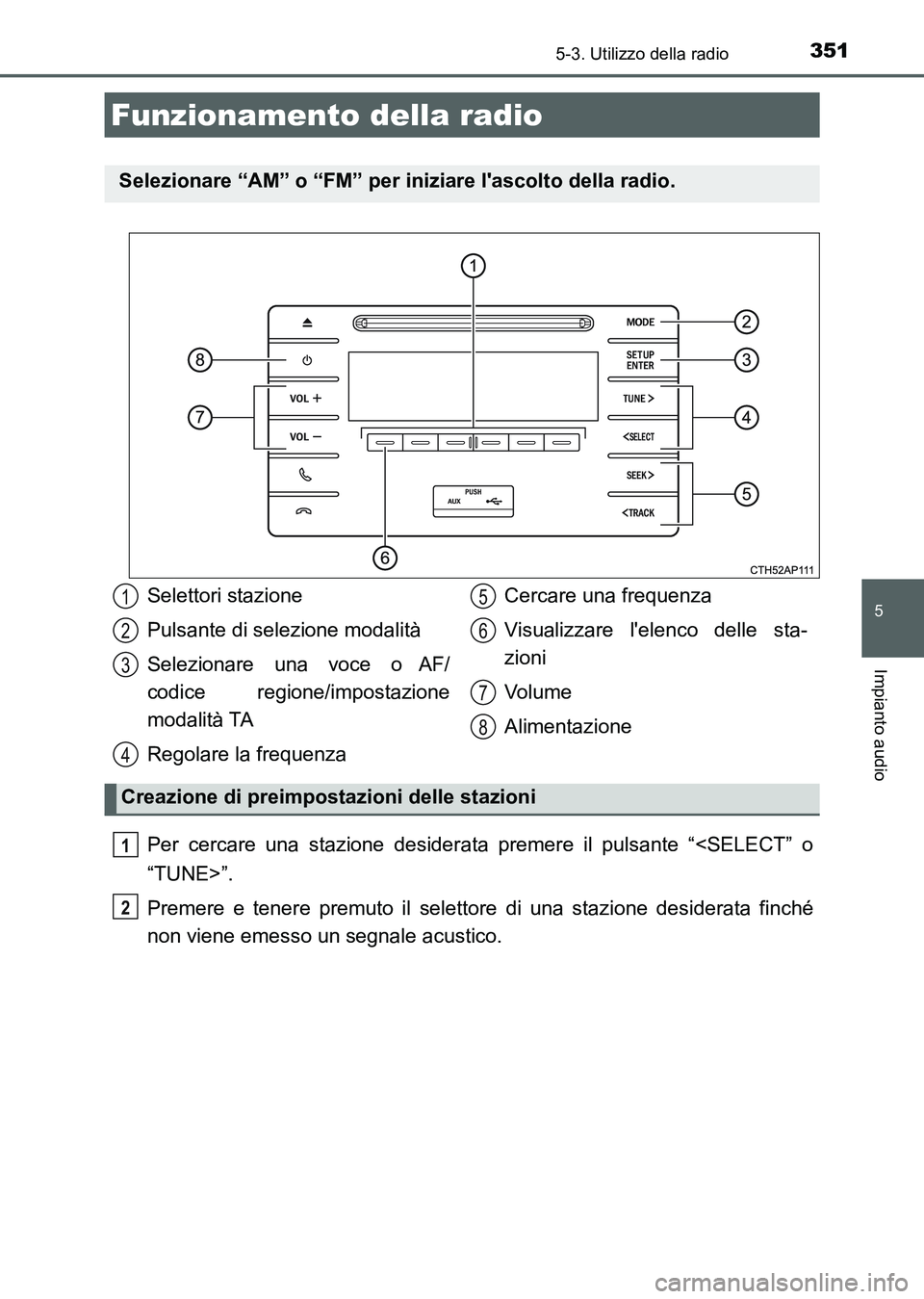 TOYOTA AURIS 2017  Manuale duso (in Italian) 351
5
Impianto audio
UK_AURIS_HB_EL (OM12L01L)
5-3. Utilizzo della radio
Per cercare una stazione desiderata premere il pulsante “<SELECT” o
“TUNE>”.
Premere e tenere premuto il selettore di u