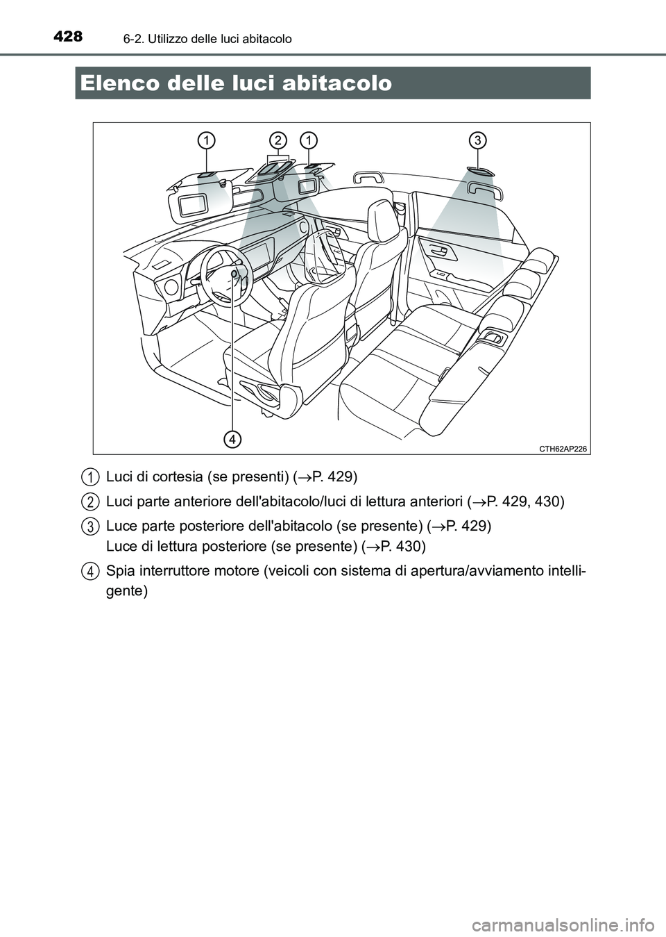 TOYOTA AURIS 2017 Manuale duso (in Italian) 428
UK_AURIS_HB_EL (OM12L01L)
6-2. Utilizzo delle luci abitacolo
Luci di cortesia (se presenti) (P. 429)
Luci parte anteriore dellabitacolo/luci di lettura anteriori (P. 429, 430)
Luce parte po TOYOTA AURIS 2017 Manuale duso (in Italian) 428
UK_AURIS_HB_EL (OM12L01L)
6-2. Utilizzo delle luci abitacolo
Luci di cortesia (se presenti) (P. 429)
Luci parte anteriore dellabitacolo/luci di lettura anteriori (P. 429, 430)
Luce parte po