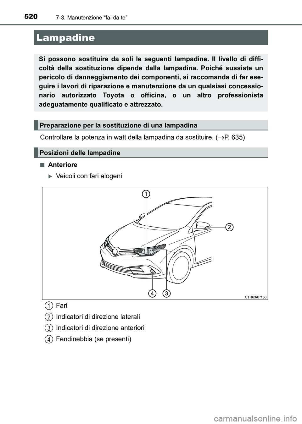 TOYOTA AURIS 2017 Manuale duso (in Italian) 5207-3. Manutenzione “fai da te”
UK_AURIS_HB_EL (OM12L01L)
Controllare la potenza in watt della lampadina da sostituire. (P. 635)
■Anteriore
Veicoli con fari alogeni
Lampadine
Si possono s TOYOTA AURIS 2017 Manuale duso (in Italian) 5207-3. Manutenzione “fai da te”
UK_AURIS_HB_EL (OM12L01L)
Controllare la potenza in watt della lampadina da sostituire. (P. 635)
■Anteriore
Veicoli con fari alogeni
Lampadine
Si possono s