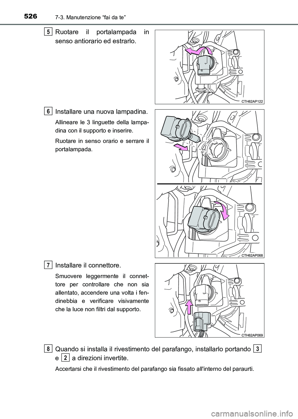 TOYOTA AURIS 2017  Manuale duso (in Italian) 5267-3. Manutenzione “fai da te”
UK_AURIS_HB_EL (OM12L01L)
Ruotare il portalampada in
senso antiorario ed estrarlo.
Installare una nuova lampadina.
Allineare le 3 linguette della lampa-
dina con i