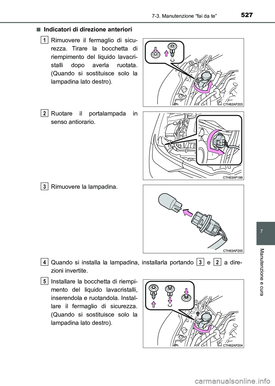 TOYOTA AURIS 2017  Manuale duso (in Italian) 5277-3. Manutenzione “fai da te”
7
Manutenzione e cura
UK_AURIS_HB_EL (OM12L01L)■
Indicatori di direzione anteriori
Rimuovere il fermaglio di sicu-
rezza. Tirare la bocchetta di
riempimento del 