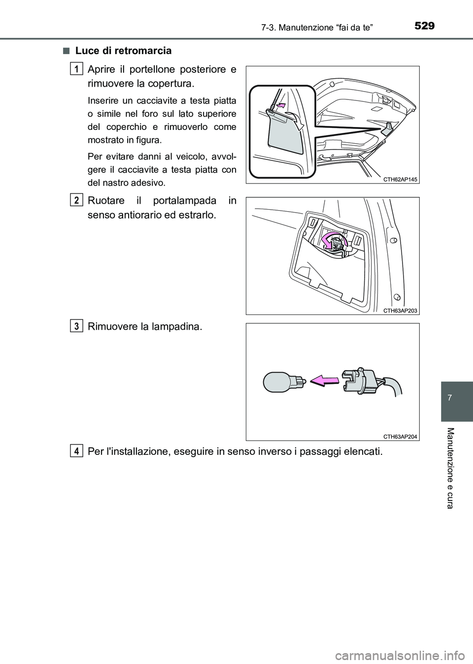 TOYOTA AURIS 2017  Manuale duso (in Italian) 5297-3. Manutenzione “fai da te”
7
Manutenzione e cura
UK_AURIS_HB_EL (OM12L01L)■
Luce di retromarcia
Aprire il portellone posteriore e
rimuovere la copertura.
Inserire un cacciavite a testa pia