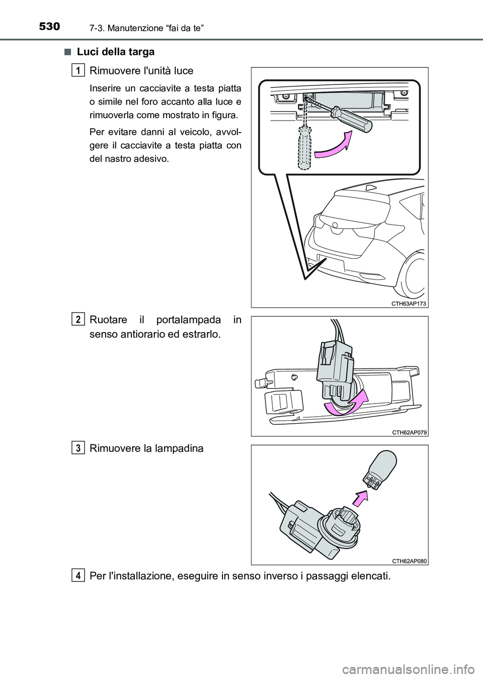 TOYOTA AURIS 2017  Manuale duso (in Italian) 5307-3. Manutenzione “fai da te”
UK_AURIS_HB_EL (OM12L01L)■
Luci della targa
Rimuovere lunità luce
Inserire un cacciavite a testa piatta
o simile nel foro accanto alla luce e
rimuoverla come m
