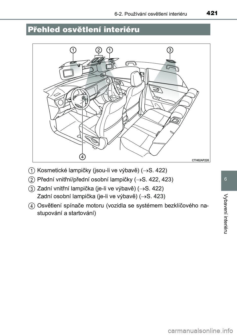 TOYOTA AURIS 2017  Návod na použití (in Czech) 421
UK AURIS HB EE (OM12K97CZ)
6
Vybavení interiéru
6-2. Používání osvětlení interiéru
Kosmetické lampičky (jsou-li ve výbavě) (S. 422) 
Přední vnitřní/přední osobní lampičky (