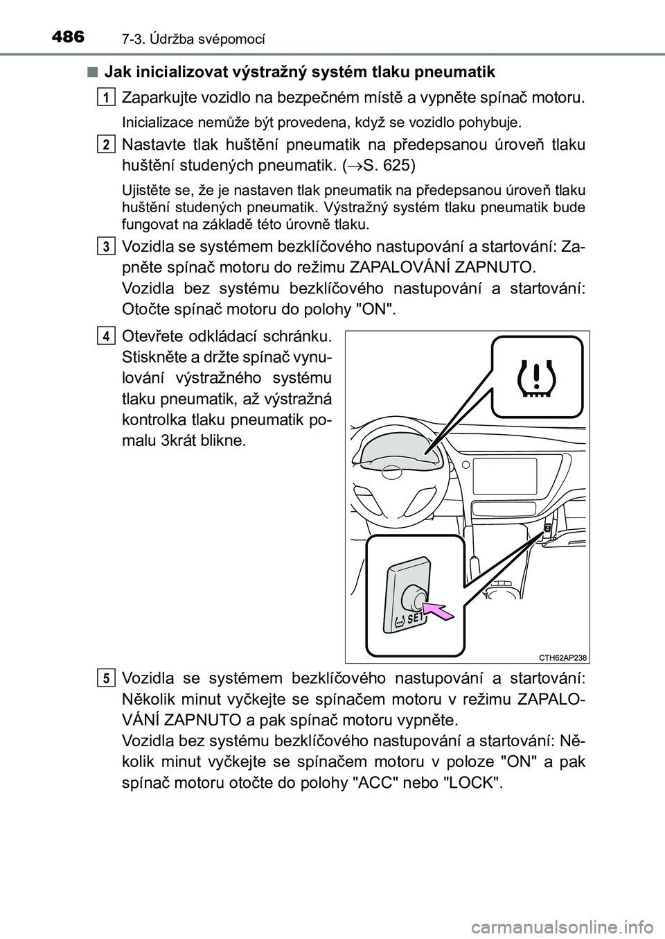 TOYOTA AURIS 2017 Návod na použití (in Czech) 4867-3. Údržba svépomocí
UK AURIS HB EE (OM12K97CZ)
■Jak inicializovat výstražný systém tlaku pneumatik
Zaparkujte vozidlo na bezpečném místě a vypněte spínač motoru.
Inicializace n TOYOTA AURIS 2017 Návod na použití (in Czech) 4867-3. Údržba svépomocí
UK AURIS HB EE (OM12K97CZ)
■Jak inicializovat výstražný systém tlaku pneumatik
Zaparkujte vozidlo na bezpečném místě a vypněte spínač motoru.
Inicializace n