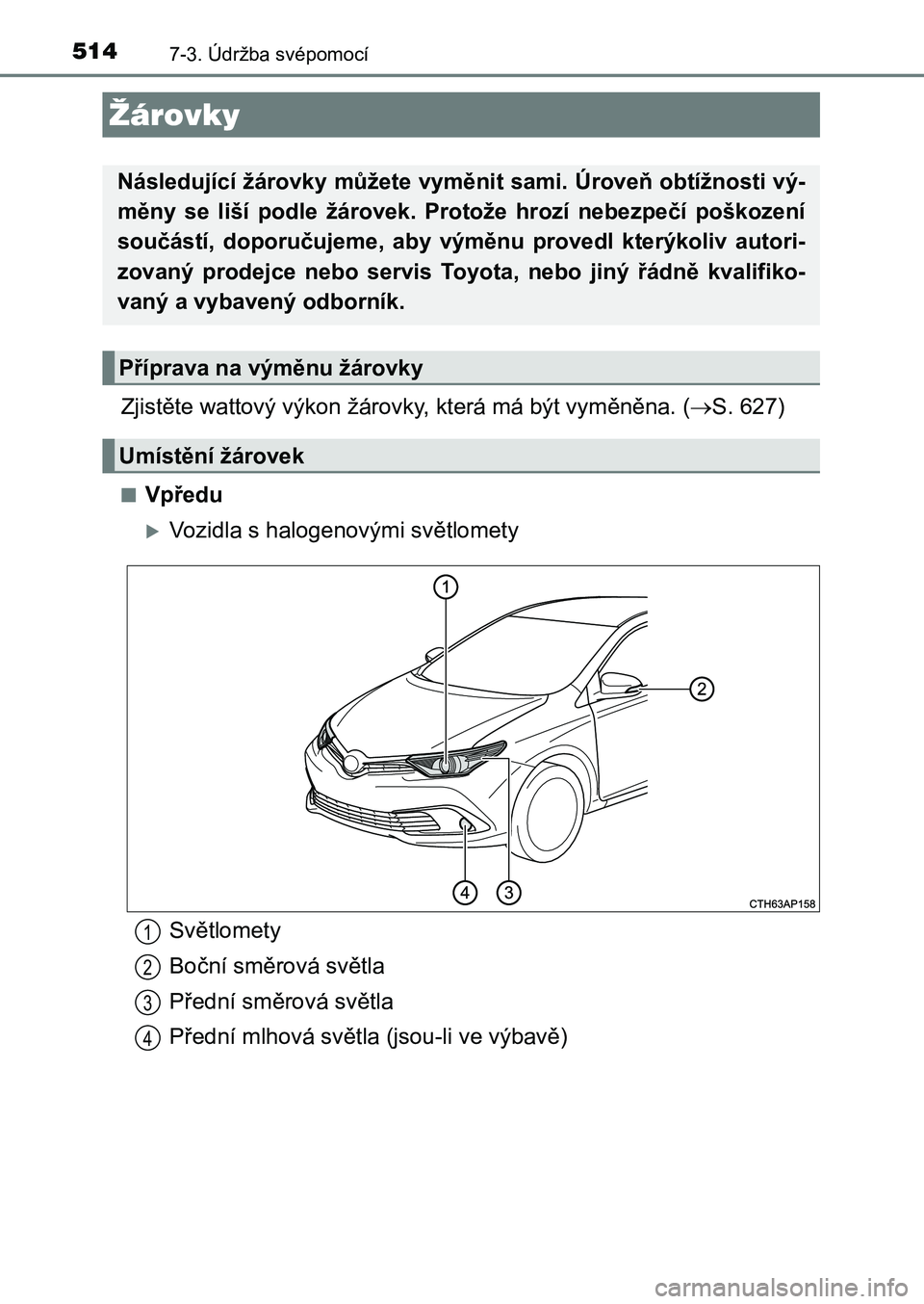TOYOTA AURIS 2017  Návod na použití (in Czech) 5147-3. Údržba svépomocí
UK AURIS HB EE (OM12K97CZ)
Zjistěte wattový výkon žárovky, která má být vyměněna. (S. 627)
■Vpředu
Vozidla s halogenovými světlomety
Žárovky
Násled