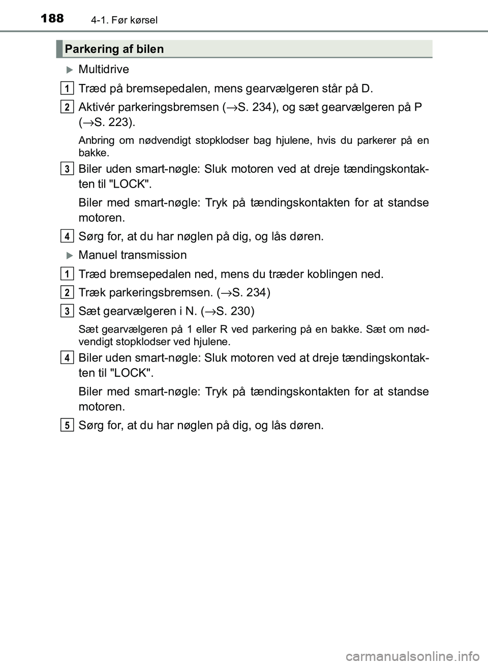 TOYOTA AURIS 2017  Brugsanvisning (in Danish) 1884-1. Før kørsel
OM12K97DK
Multidrive
Træd på bremsepedalen, mens gearvælgeren står på D.
Aktivér parkeringsbremsen (→S. 234), og sæt gearvælgeren på P
( → S. 223).
Anbring om nød