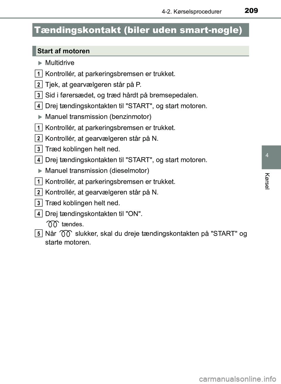 TOYOTA AURIS 2017  Brugsanvisning (in Danish) 209
OM12K97DK
4
Kørsel
4-2. Kørselsprocedurer
Multidrive
Kontrollér, at parkeringsbremsen er trukket.
Tjek, at gearvælgeren står på P.
Sid i førersædet, og træd hårdt på bremsepedalen.
D