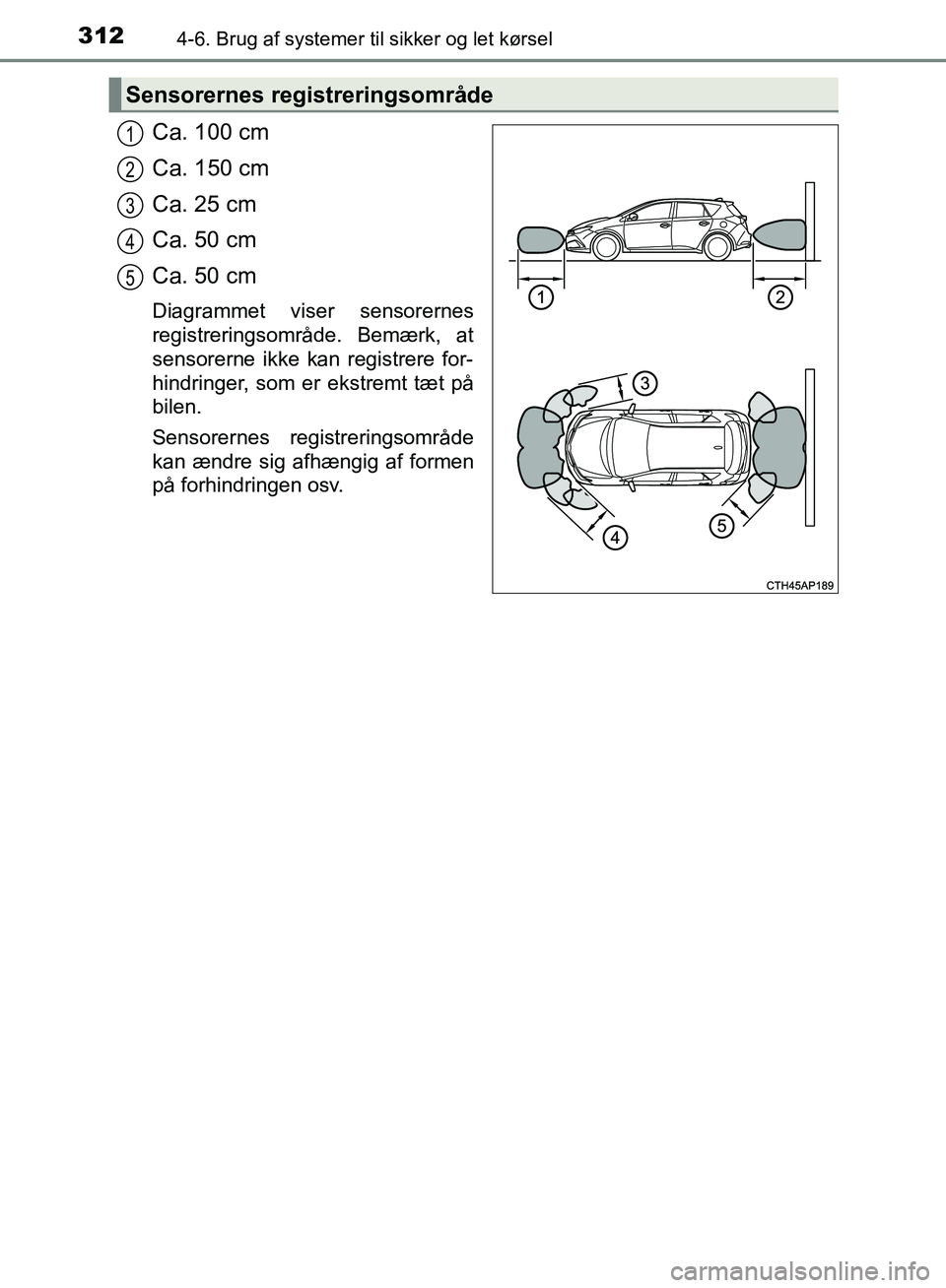 TOYOTA AURIS 2017 Brugsanvisning (in Danish) 3124-6. Brug af systemer til sikker og let kørsel
OM12K97DK
Ca. 100 cm
Ca. 150 cm
Ca. 25 cm
Ca. 50 cm
Ca. 50 cm
Diagrammet viser sensorernes
registreringsområde. Bemærk, at
sensorerne ikke kan regi TOYOTA AURIS 2017 Brugsanvisning (in Danish) 3124-6. Brug af systemer til sikker og let kørsel
OM12K97DK
Ca. 100 cm
Ca. 150 cm
Ca. 25 cm
Ca. 50 cm
Ca. 50 cm
Diagrammet viser sensorernes
registreringsområde. Bemærk, at
sensorerne ikke kan regi