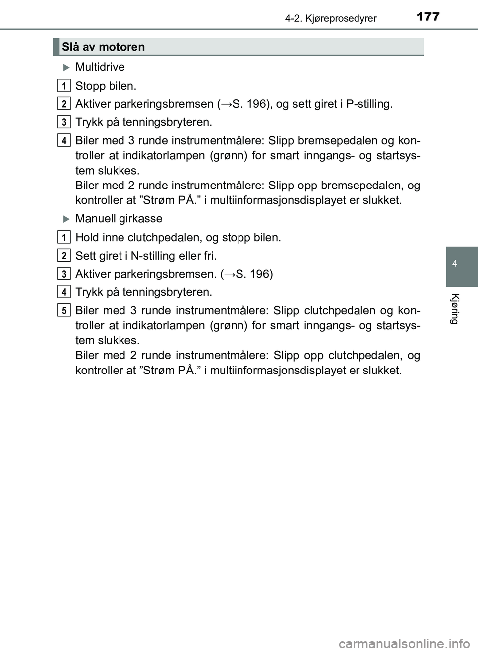 TOYOTA AURIS 2017 Instruksjoner for bruk (in Norwegian) 1774-2. Kjøreprosedyrer
UK AURIS_HB_EE (OM12K97NO)
4
Kjøring
Multidrive
Stopp bilen.
Aktiver parkeringsbremsen (→S. 196), og sett giret i P-stilling.
Trykk på tenningsbryteren.
Biler med 3 ru TOYOTA AURIS 2017 Instruksjoner for bruk (in Norwegian) 1774-2. Kjøreprosedyrer
UK AURIS_HB_EE (OM12K97NO)
4
Kjøring
Multidrive
Stopp bilen.
Aktiver parkeringsbremsen (→S. 196), og sett giret i P-stilling.
Trykk på tenningsbryteren.
Biler med 3 ru