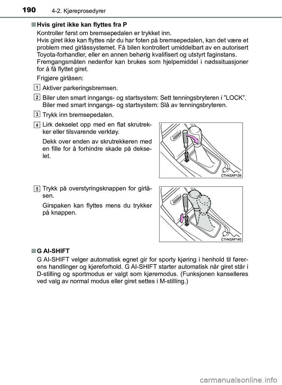 TOYOTA AURIS 2017  Instruksjoner for bruk (in Norwegian) 1904-2. Kjøreprosedyrer
UK AURIS_HB_EE  (OM12K97NO)n
Hvis giret ikke kan flyttes fra P
Kontroller først om bremsepedalen er trykket inn. 
Hvis giret ikke kan flyttes når du har foten på bremsepeda