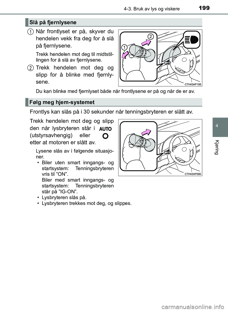 TOYOTA AURIS 2017  Instruksjoner for bruk (in Norwegian) 1994-3. Bruk av lys og viskere
UK AURIS_HB_EE  (OM12K97NO)
4
Kjøring
Når frontlyset er på, skyver du
hendelen vekk fra deg for å slå
på fjernlysene.
Trekk hendelen mot deg til midtstil-
lingen f