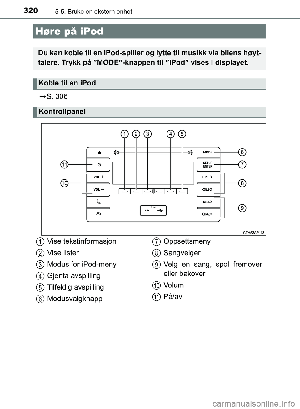 TOYOTA AURIS 2017  Instruksjoner for bruk (in Norwegian) 320
UK AURIS_HB_EE  (OM12K97NO)
5-5. Bruke en ekstern enhet
S. 306
Høre på iPod
Du kan koble til en iPod-spiller og lytte til musikk via bilens høyt-
talere. Trykk på ”MODE”-knappen  til 