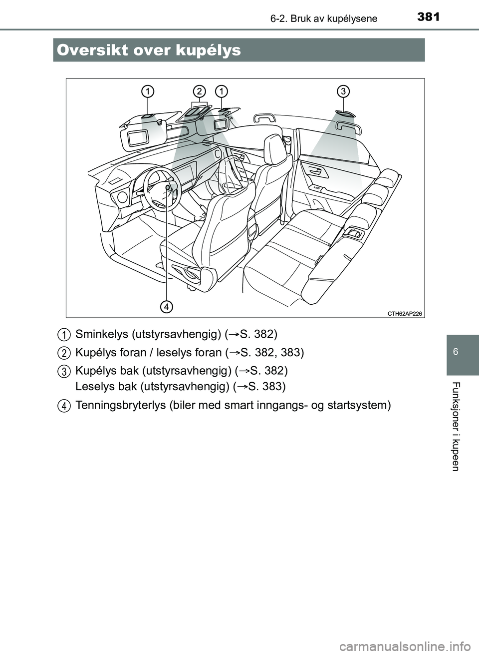 TOYOTA AURIS 2017  Instruksjoner for bruk (in Norwegian) 381
UK AURIS_HB_EE  (OM12K97NO)
6
Funksjoner i kupeen
6-2. Bruk av kupélysene
Sminkelys (utstyrsavhengig) (S. 382)
Kupélys foran / leselys foran ( S. 382, 383)
Kupélys bak (utstyrsavhengig) (