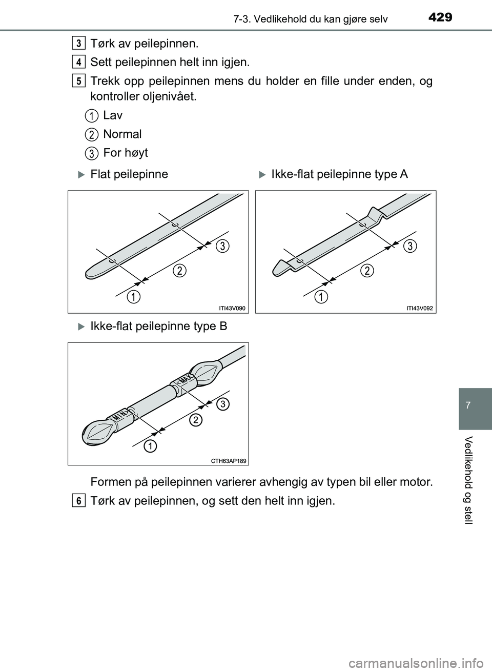 TOYOTA AURIS 2017  Instruksjoner for bruk (in Norwegian) 4297-3. Vedlikehold du kan gjøre selv
UK AURIS_HB_EE  (OM12K97NO)
7
Vedlikehold og stell
Tørk av peilepinnen.
Sett peilepinnen helt inn igjen.
Trekk opp peilepinnen mens du holder en fille under end