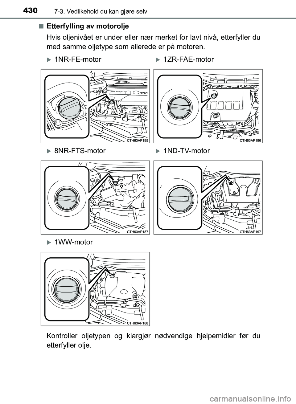 TOYOTA AURIS 2017 Instruksjoner for bruk (in Norwegian) 4307-3. Vedlikehold du kan gjøre selv
UK AURIS_HB_EE (OM12K97NO)n
Etterfylling av motorolje
Hvis oljenivået er under eller nær
merket for lavt nivå, etterfyller du
med samme oljetype som allered TOYOTA AURIS 2017 Instruksjoner for bruk (in Norwegian) 4307-3. Vedlikehold du kan gjøre selv
UK AURIS_HB_EE (OM12K97NO)n
Etterfylling av motorolje
Hvis oljenivået er under eller nær
merket for lavt nivå, etterfyller du
med samme oljetype som allered