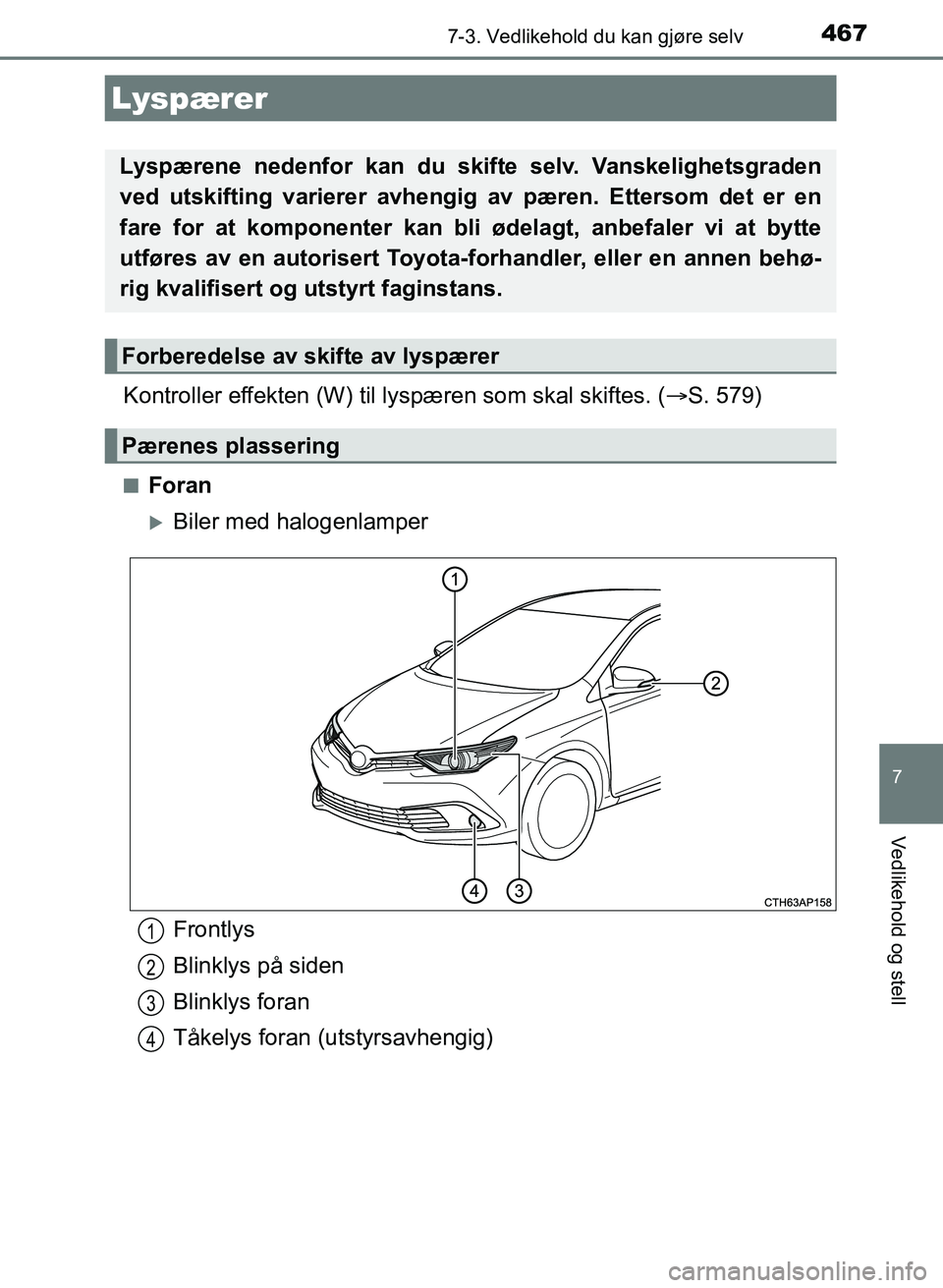 TOYOTA AURIS 2017  Instruksjoner for bruk (in Norwegian) 4677-3. Vedlikehold du kan gjøre selv
UK AURIS_HB_EE  (OM12K97NO)
7
Vedlikehold og stell
Kontroller effekten (W) til lyspæren som skal skiftes. ( S. 579)
nForan
Biler med halogenlamper
Lyspær