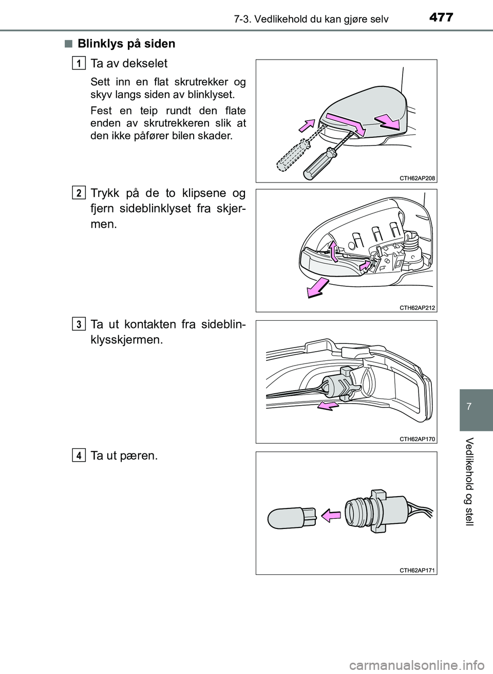 TOYOTA AURIS 2017  Instruksjoner for bruk (in Norwegian) 4777-3. Vedlikehold du kan gjøre selv
UK AURIS_HB_EE  (OM12K97NO)
7
Vedlikehold og stell
nBlinklys på sidenTa av dekselet
Sett inn en flat skrutrekker og
skyv langs siden av blinklyset.
Fest en teip