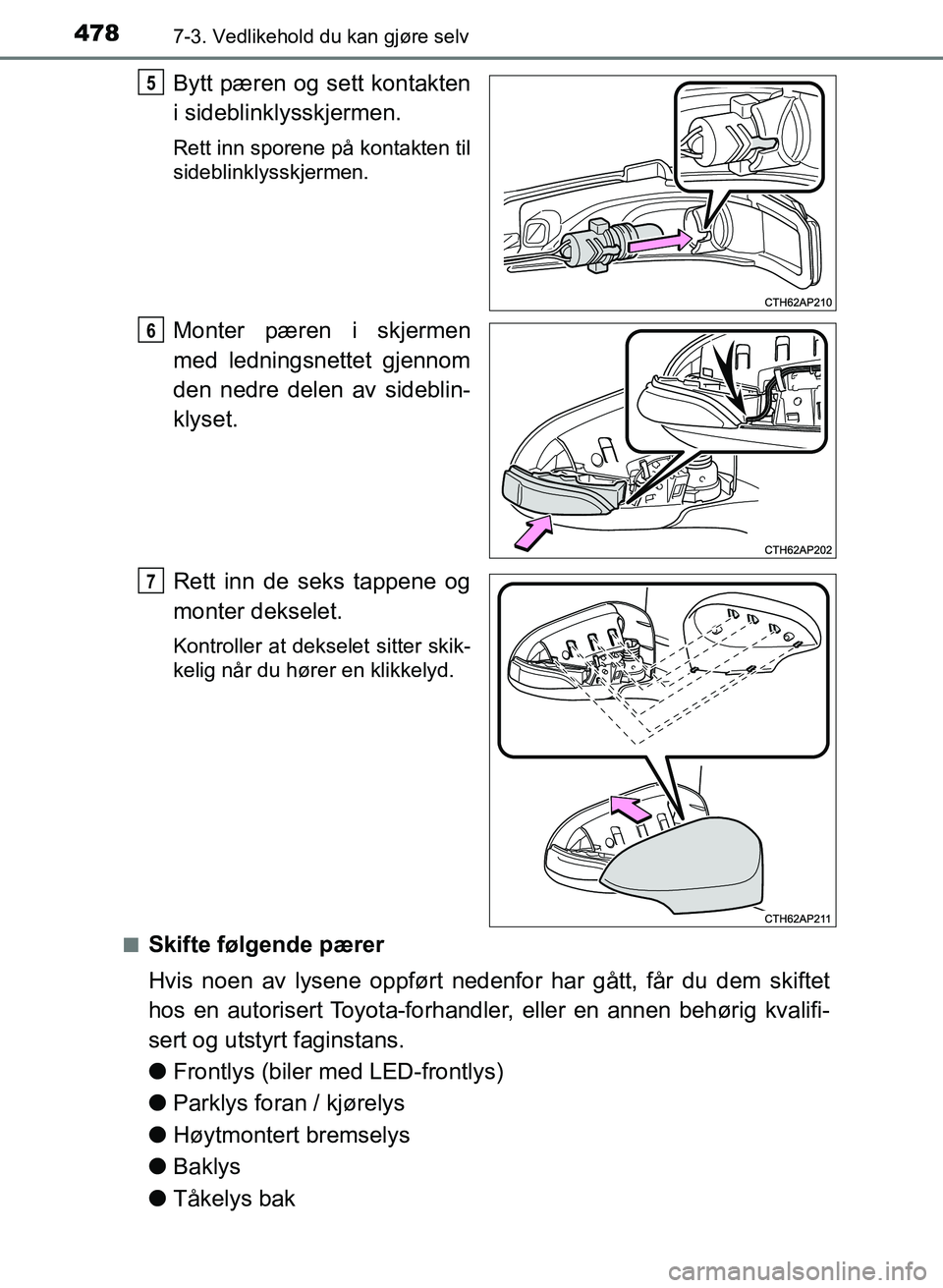 TOYOTA AURIS 2017  Instruksjoner for bruk (in Norwegian) 4787-3. Vedlikehold du kan gjøre selv
UK AURIS_HB_EE  (OM12K97NO)
Bytt pæren og sett kontakten
i sideblinklysskjermen.
Rett inn sporene på kontakten til
sideblinklysskjermen.
Monter pæren i skjerm