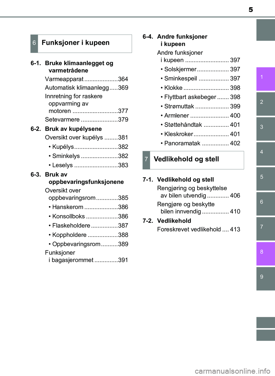 TOYOTA AURIS 2017  Instruksjoner for bruk (in Norwegian) 5
1
9 8
7 5 4
3
2
UK AURIS_HB_EE  (OM12K97NO)
6
6-1. Bruke klimaanlegget og varmetrådene
Varmeapparat ....................364
Automatisk klimaanlegg .....369
Innretning for raskere  oppvarming av 
mo