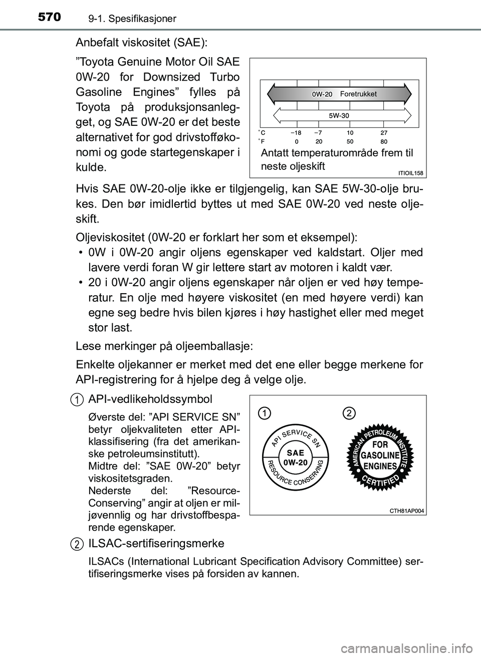 TOYOTA AURIS 2017 Instruksjoner for bruk (in Norwegian) 5709-1. Spesifikasjoner
UK AURIS_HB_EE (OM12K97NO)
Anbefalt viskositet (SAE):
”Toyota Genuine Motor Oil SAE
0W-20 for Downsized Turbo
Gasoline Engines” fylles på
Toyota på produksjonsanleg-
get TOYOTA AURIS 2017 Instruksjoner for bruk (in Norwegian) 5709-1. Spesifikasjoner
UK AURIS_HB_EE (OM12K97NO)
Anbefalt viskositet (SAE):
”Toyota Genuine Motor Oil SAE
0W-20 for Downsized Turbo
Gasoline Engines” fylles på
Toyota på produksjonsanleg-
get