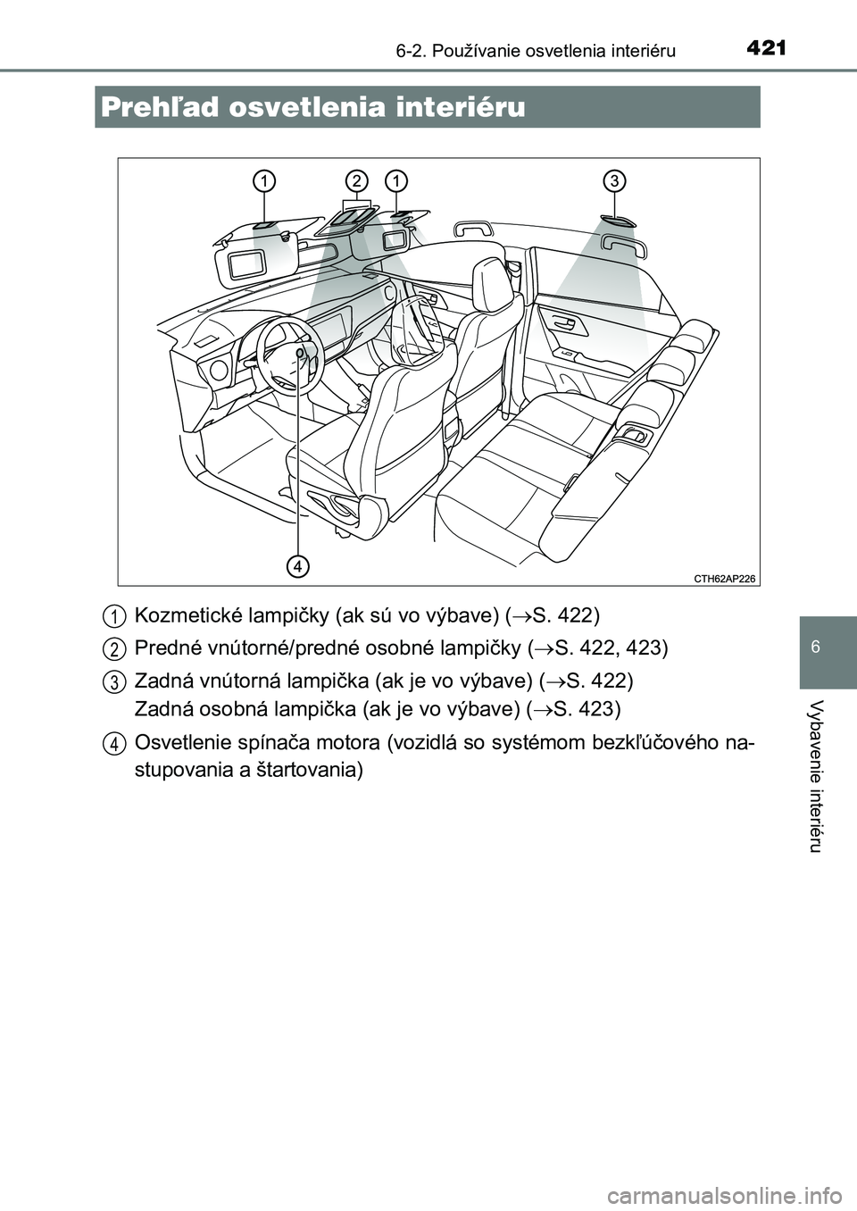 TOYOTA AURIS 2017  Návod na použitie (in Slovakian) 421
UK AURIS HB EE (OM12K97SK)
6
Vybavenie interiéru
6-2. Používanie osvetlenia interiéru
Kozmetické lampičky (ak sú vo výbave) (S. 422) 
Predné vnútorné/predné osobné lampičky ( S