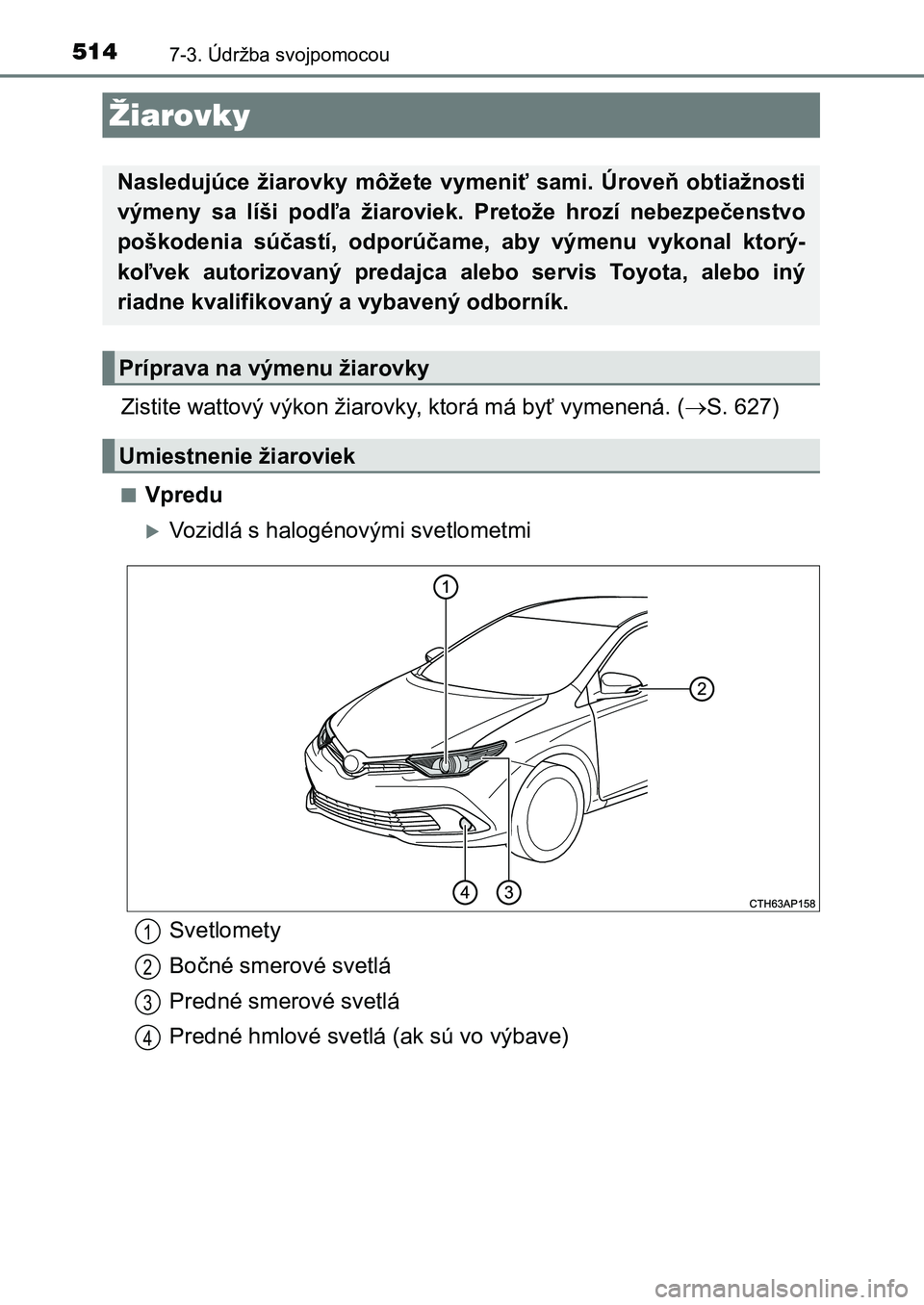 TOYOTA AURIS 2017  Návod na použitie (in Slovakian) 5147-3. Údržba svojpomocou
UK AURIS HB EE (OM12K97SK)
Zistite wattový výkon žiarovky, ktorá má byť vymenená. (S. 627)
■Vpredu
Vozidlá s halogénovými svetlometmi
Žiarovky
Nasleduj