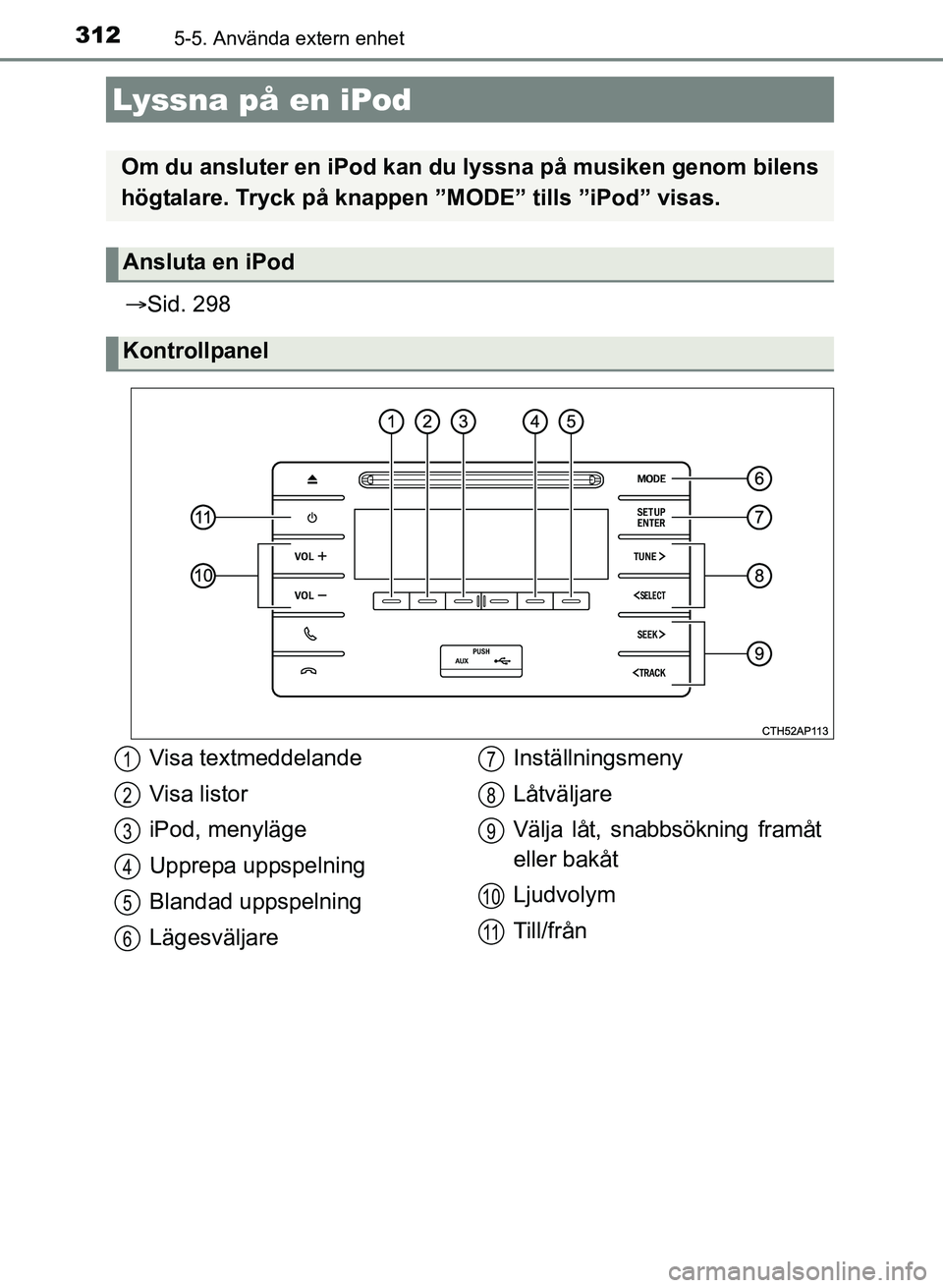 TOYOTA AURIS 2017  Bruksanvisningar (in Swedish) 312
OM12K97SE
5-5. Använda extern enhet
Sid. 298
Lyssna på en iPod
Om du ansluter en iPod kan du  lyssna på musiken genom bilens
högtalare. Tryck på knappen ”MODE”  tills ”iPod” visas.