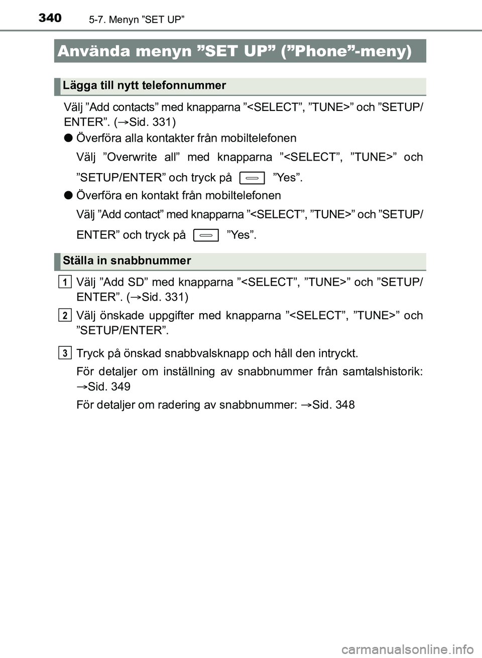 TOYOTA AURIS 2017 Bruksanvisningar (in Swedish) 3405-7. Menyn ”SET UP”
OM12K97SE
Välj ”Add contacts” med knapparna ”<SELECT”, ”TUNE>” och ”SETUP/
ENTER”. (Sid. 331)
l Överföra alla kontakter från mobiltelefonen
Välj ”O TOYOTA AURIS 2017 Bruksanvisningar (in Swedish) 3405-7. Menyn ”SET UP”
OM12K97SE
Välj ”Add contacts” med knapparna ”<SELECT”, ”TUNE>” och ”SETUP/
ENTER”. (Sid. 331)
l Överföra alla kontakter från mobiltelefonen
Välj ”O