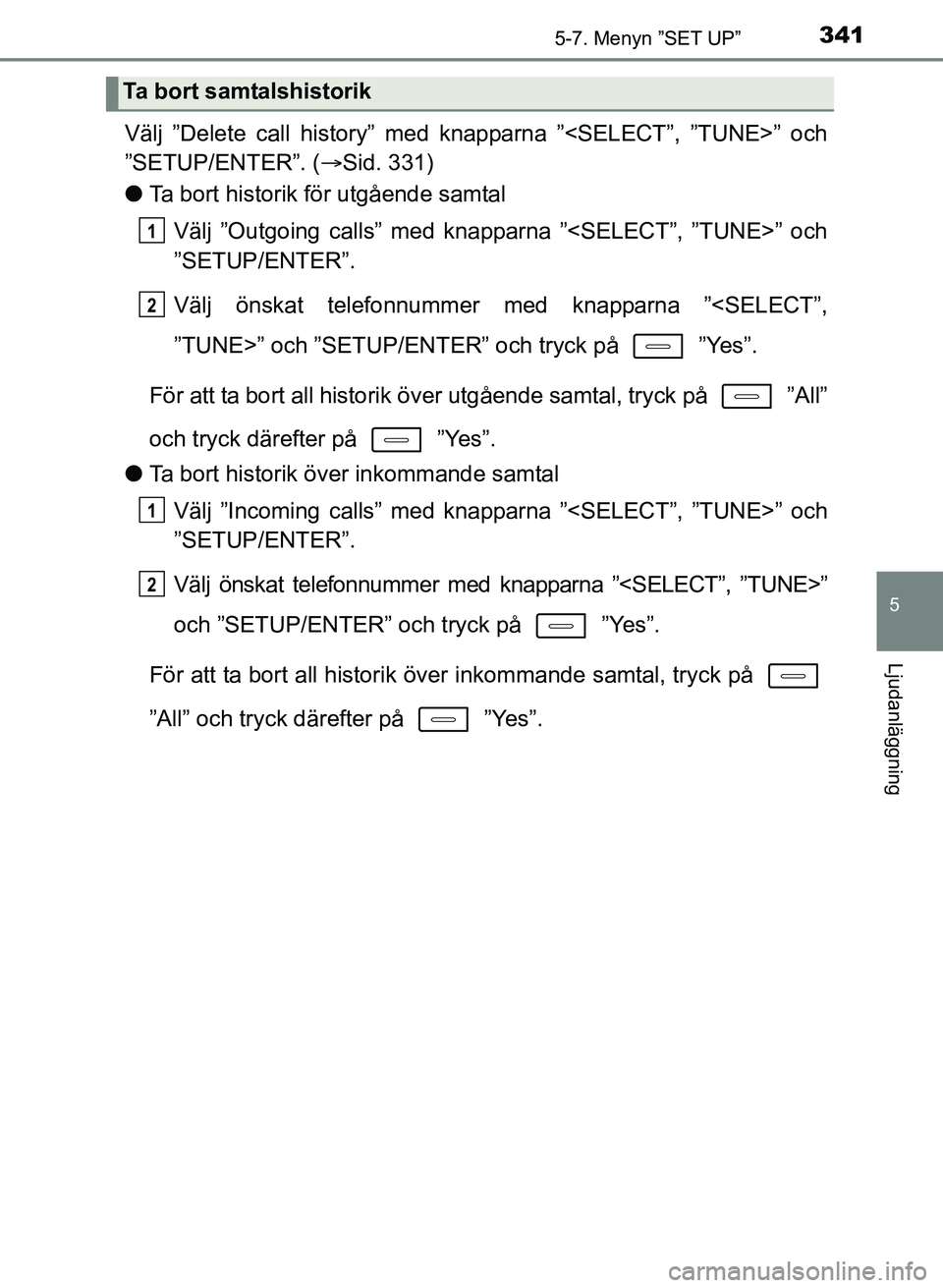 TOYOTA AURIS 2017  Bruksanvisningar (in Swedish) 3415-7. Menyn ”SET UP”
OM12K97SE
5
Ljudanläggning
Välj ”Delete call history” med knapparna ”<SELECT”, ”TUNE>” och
”SETUP/ENTER”. (Sid. 331)
l Ta bort historik för utgående s