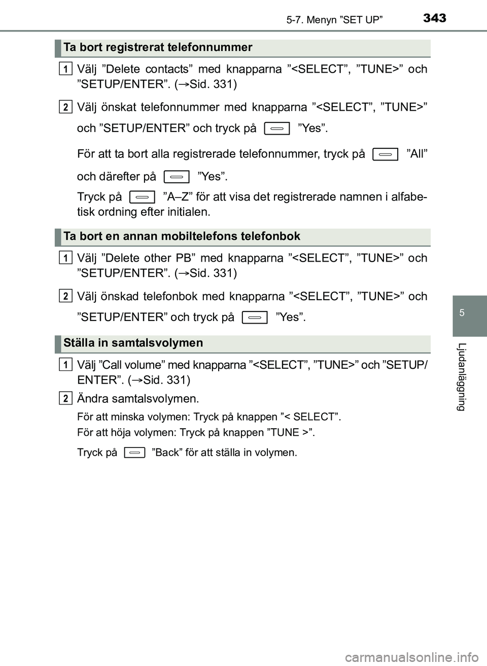 TOYOTA AURIS 2017  Bruksanvisningar (in Swedish) 3435-7. Menyn ”SET UP”
OM12K97SE
5
Ljudanläggning
Välj ”Delete contacts” med knapparna ”<SELECT”, ”TUNE>” och
”SETUP/ENTER”. (Sid. 331)
Välj önskat telefonnummer med knappar