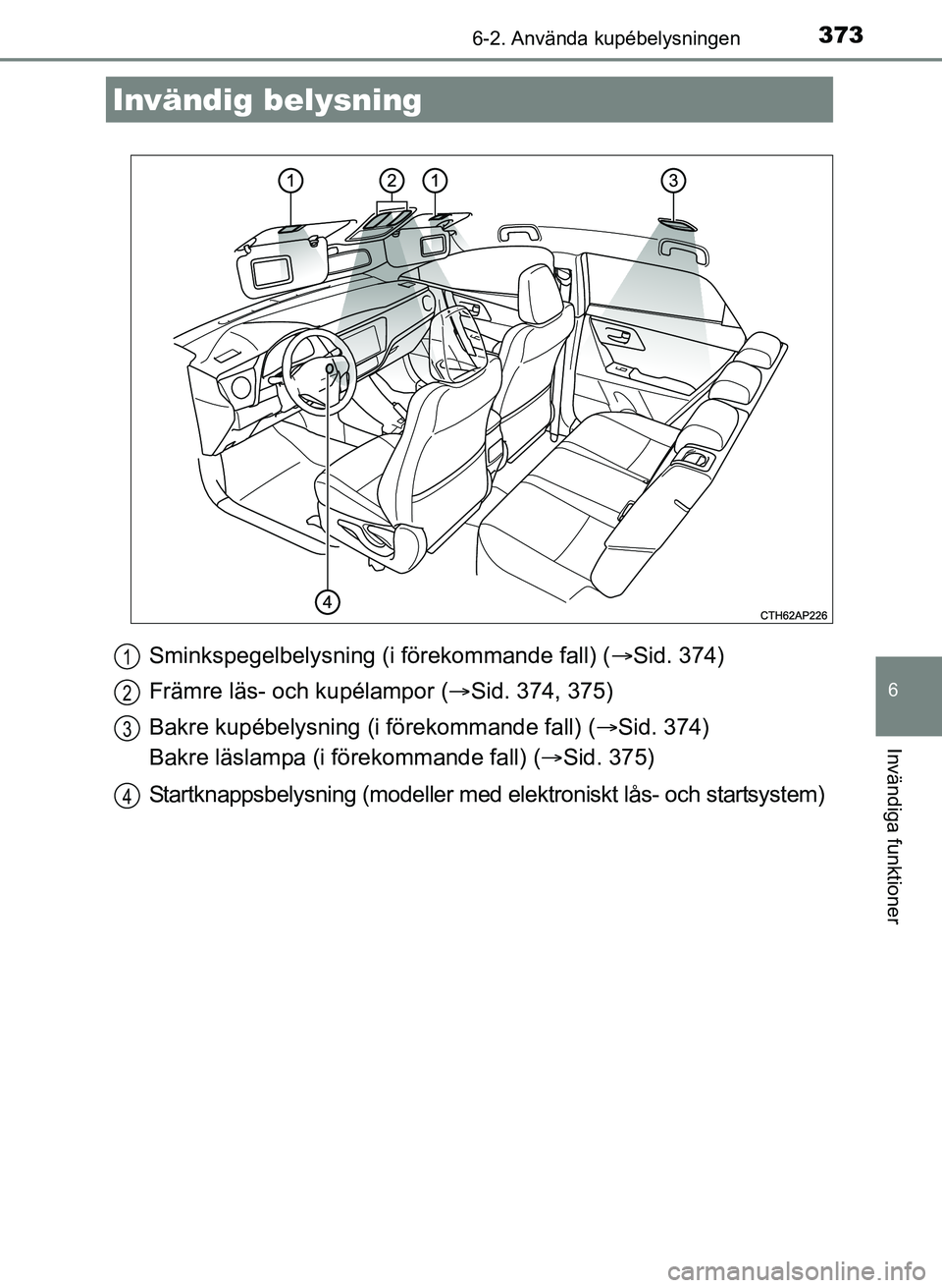 TOYOTA AURIS 2017  Bruksanvisningar (in Swedish) 373
OM12K97SE
6
Invändiga funktioner
6-2. Använda kupébelysningen
Sminkspegelbelysning (i förekommande fall) (Sid. 374)
Främre läs- och kupélampor ( Sid. 374, 375)
Bakre kupébelysning (i