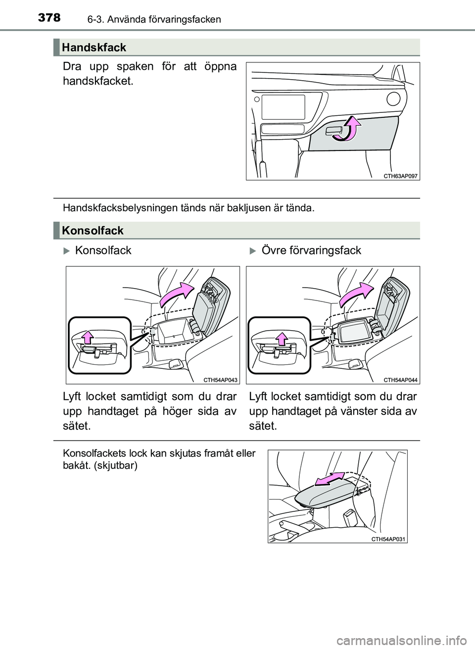TOYOTA AURIS 2017  Bruksanvisningar (in Swedish) 3786-3. Använda förvaringsfacken
OM12K97SE
Dra upp spaken för att öppna
handskfacket.
Handskfacksbelysningen tänds när bakljusen är tända.
Handskfack
Konsolfack
KonsolfackÖvre förvarin